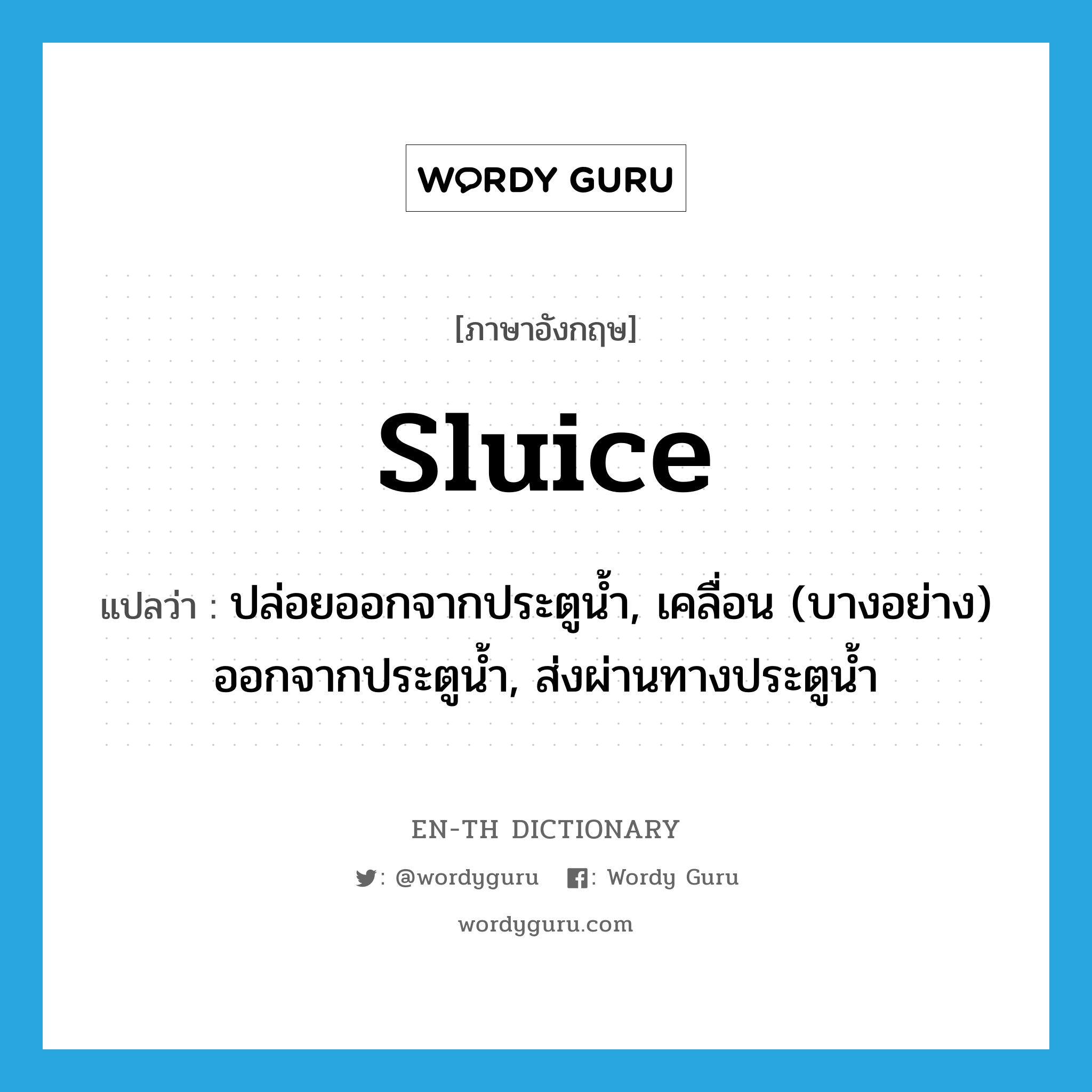 sluice แปลว่า?, คำศัพท์ภาษาอังกฤษ sluice แปลว่า ปล่อยออกจากประตูน้ำ, เคลื่อน (บางอย่าง) ออกจากประตูน้ำ, ส่งผ่านทางประตูน้ำ ประเภท VT หมวด VT