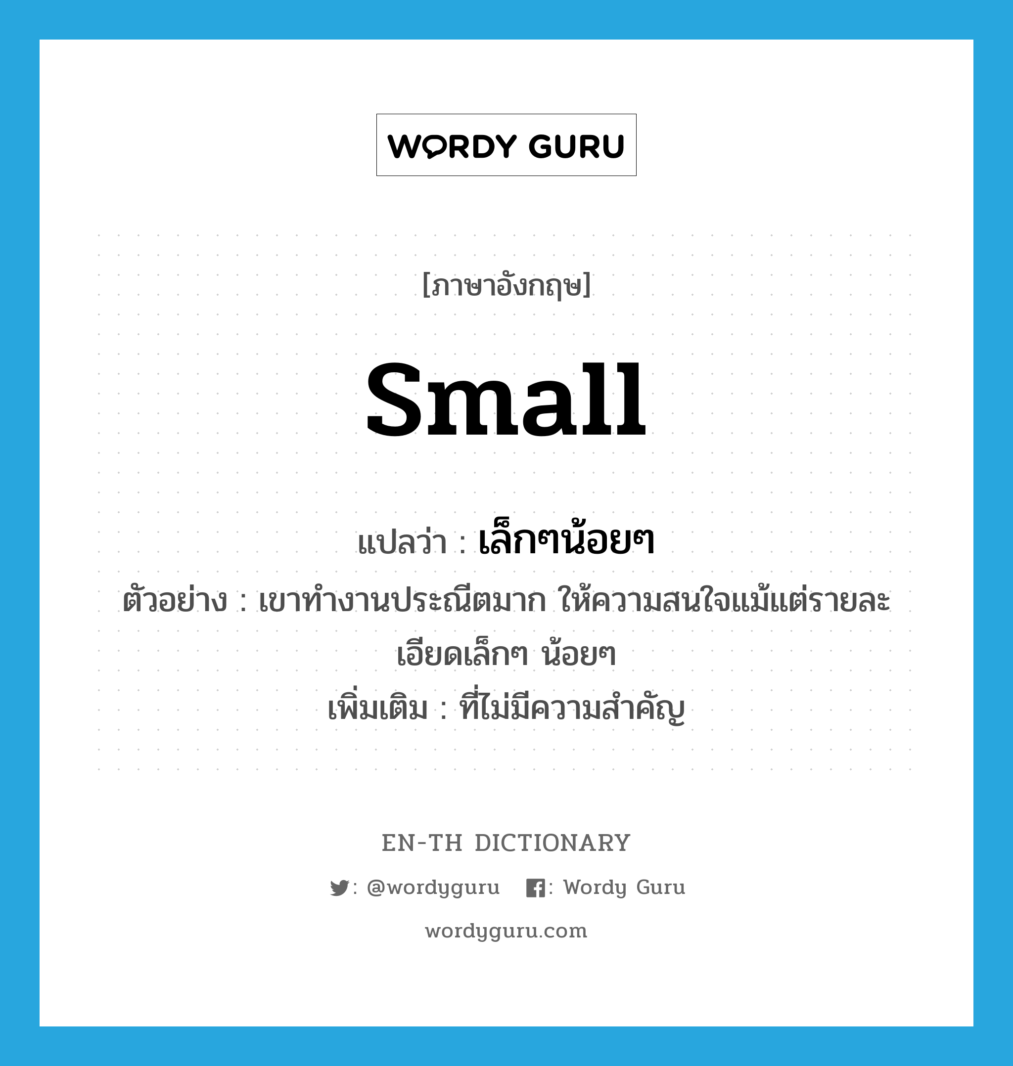 small แปลว่า?, คำศัพท์ภาษาอังกฤษ small แปลว่า เล็กๆน้อยๆ ประเภท ADJ ตัวอย่าง เขาทำงานประณีตมาก ให้ความสนใจแม้แต่รายละเอียดเล็กๆ น้อยๆ เพิ่มเติม ที่ไม่มีความสำคัญ หมวด ADJ