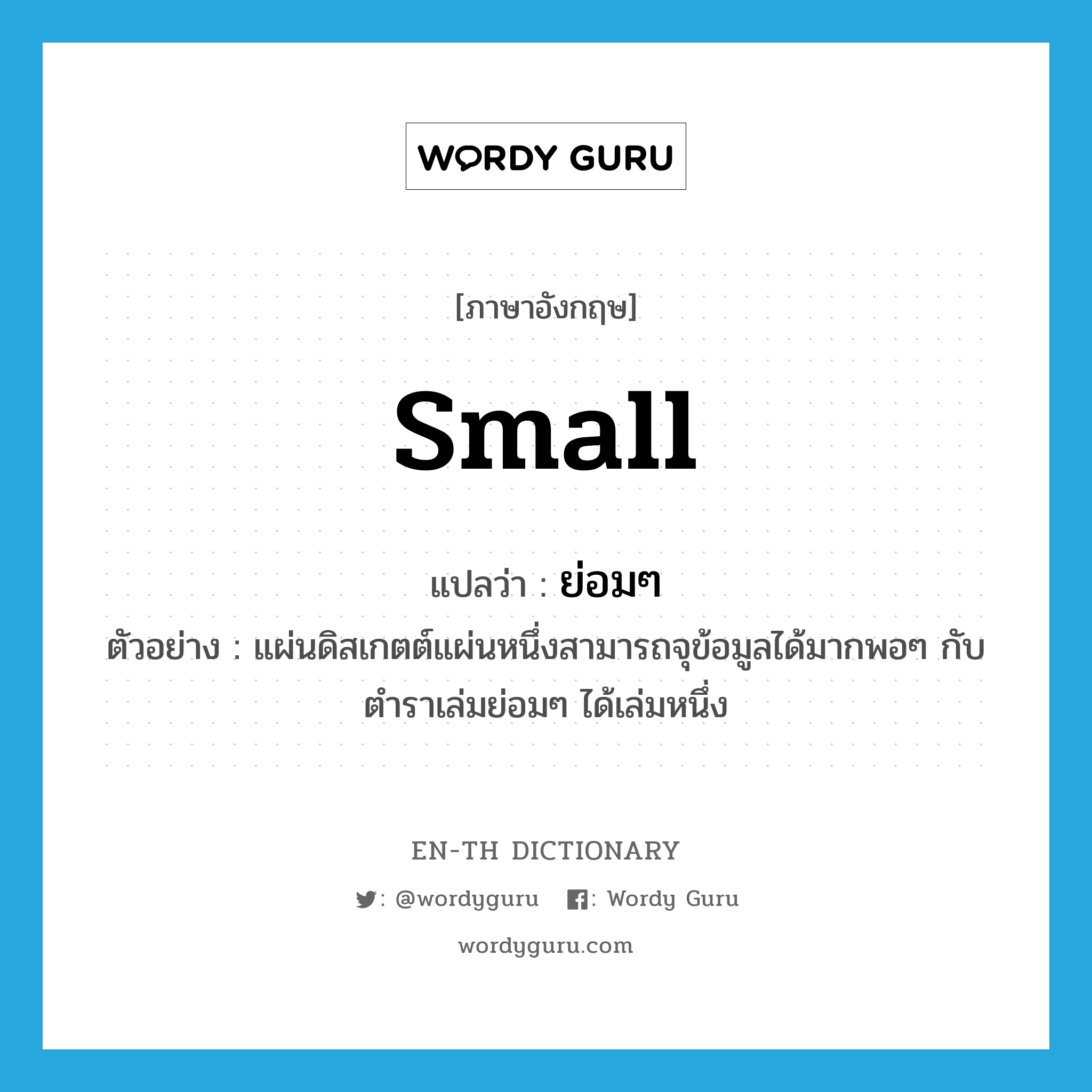 small แปลว่า?, คำศัพท์ภาษาอังกฤษ small แปลว่า ย่อมๆ ประเภท ADJ ตัวอย่าง แผ่นดิสเกตต์แผ่นหนึ่งสามารถจุข้อมูลได้มากพอๆ กับตำราเล่มย่อมๆ ได้เล่มหนึ่ง หมวด ADJ