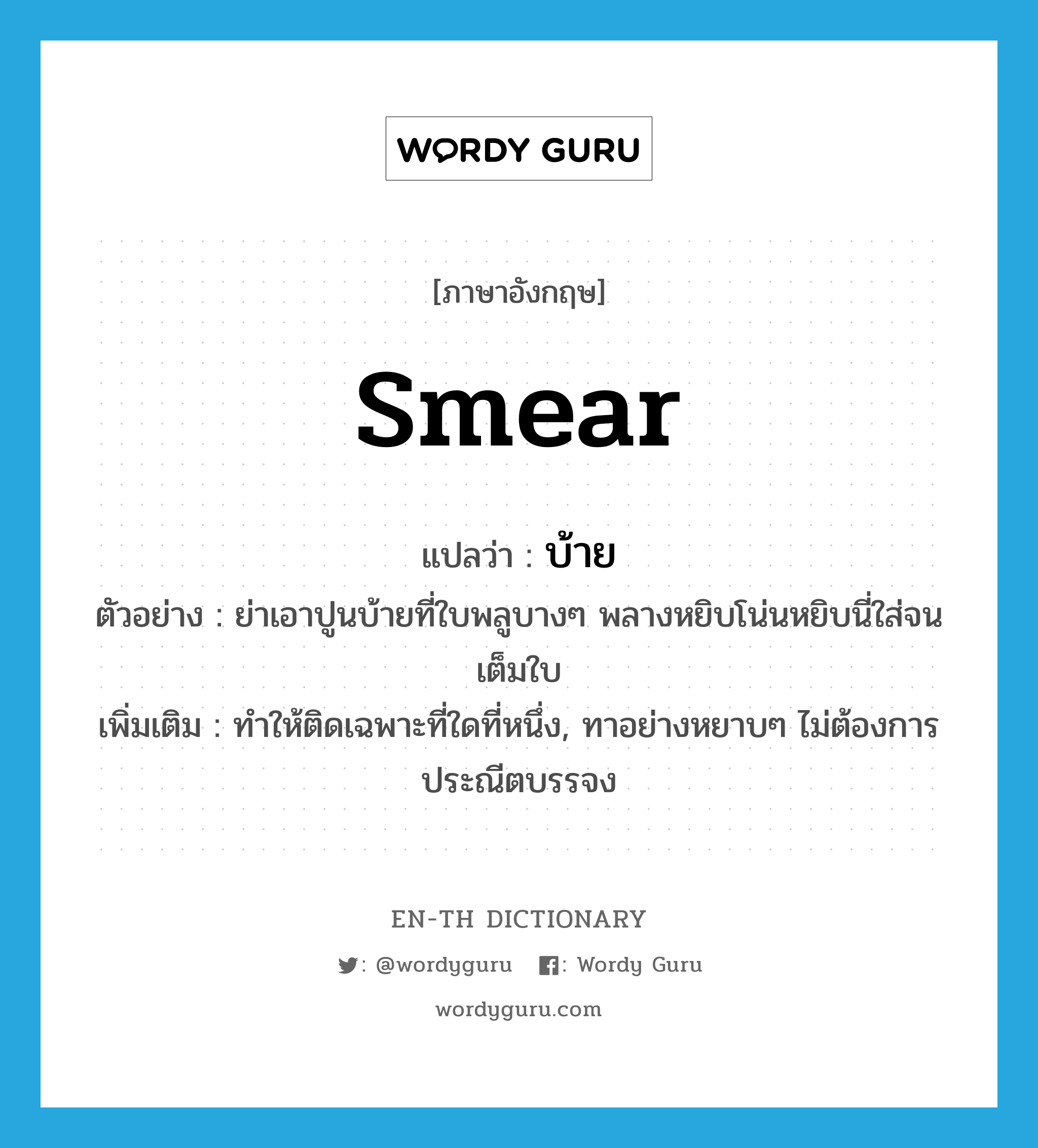 smear แปลว่า?, คำศัพท์ภาษาอังกฤษ smear แปลว่า บ้าย ประเภท V ตัวอย่าง ย่าเอาปูนบ้ายที่ใบพลูบางๆ พลางหยิบโน่นหยิบนี่ใส่จนเต็มใบ เพิ่มเติม ทำให้ติดเฉพาะที่ใดที่หนึ่ง, ทาอย่างหยาบๆ ไม่ต้องการประณีตบรรจง หมวด V