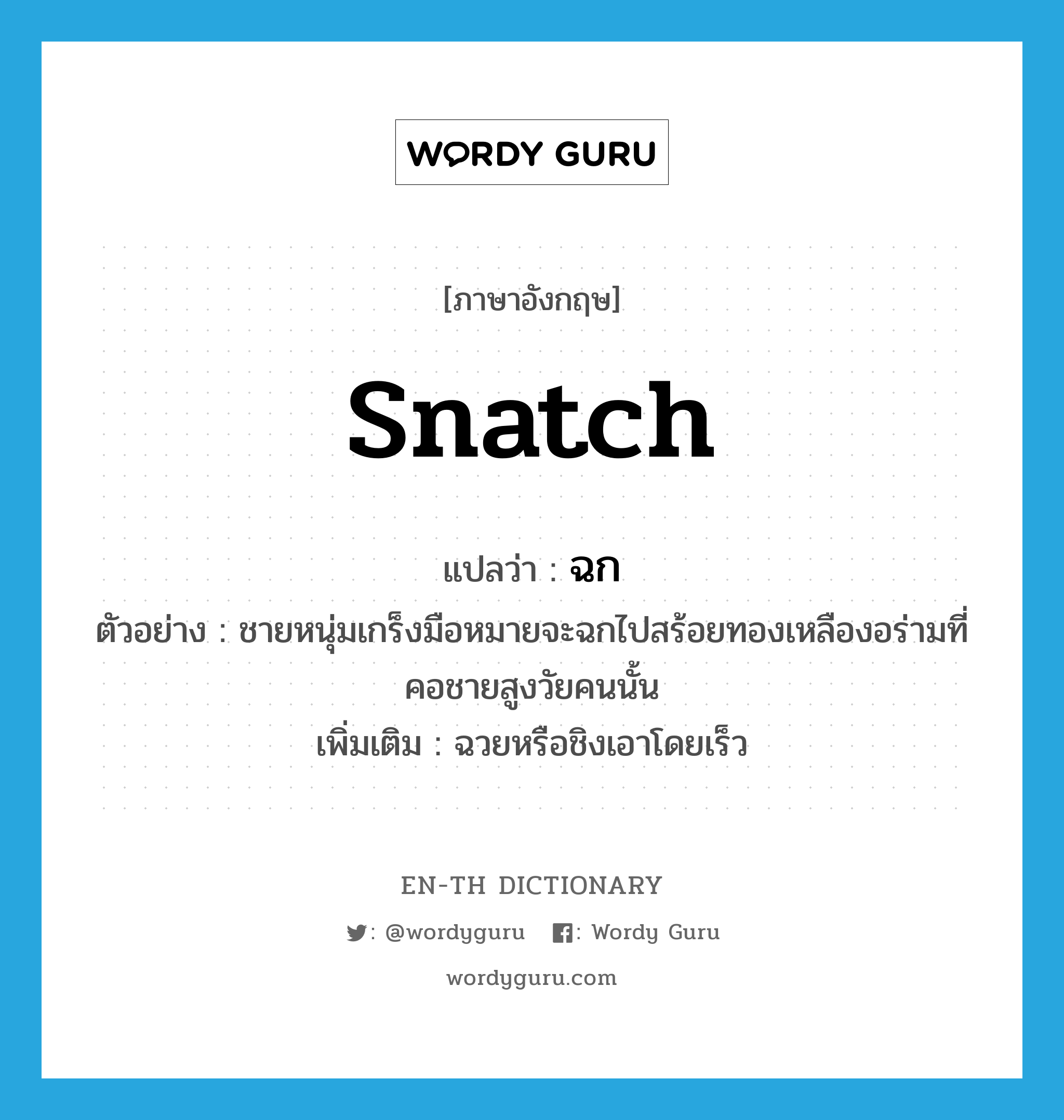 snatch แปลว่า?, คำศัพท์ภาษาอังกฤษ snatch แปลว่า ฉก ประเภท V ตัวอย่าง ชายหนุ่มเกร็งมือหมายจะฉกไปสร้อยทองเหลืองอร่ามที่คอชายสูงวัยคนนั้น เพิ่มเติม ฉวยหรือชิงเอาโดยเร็ว หมวด V