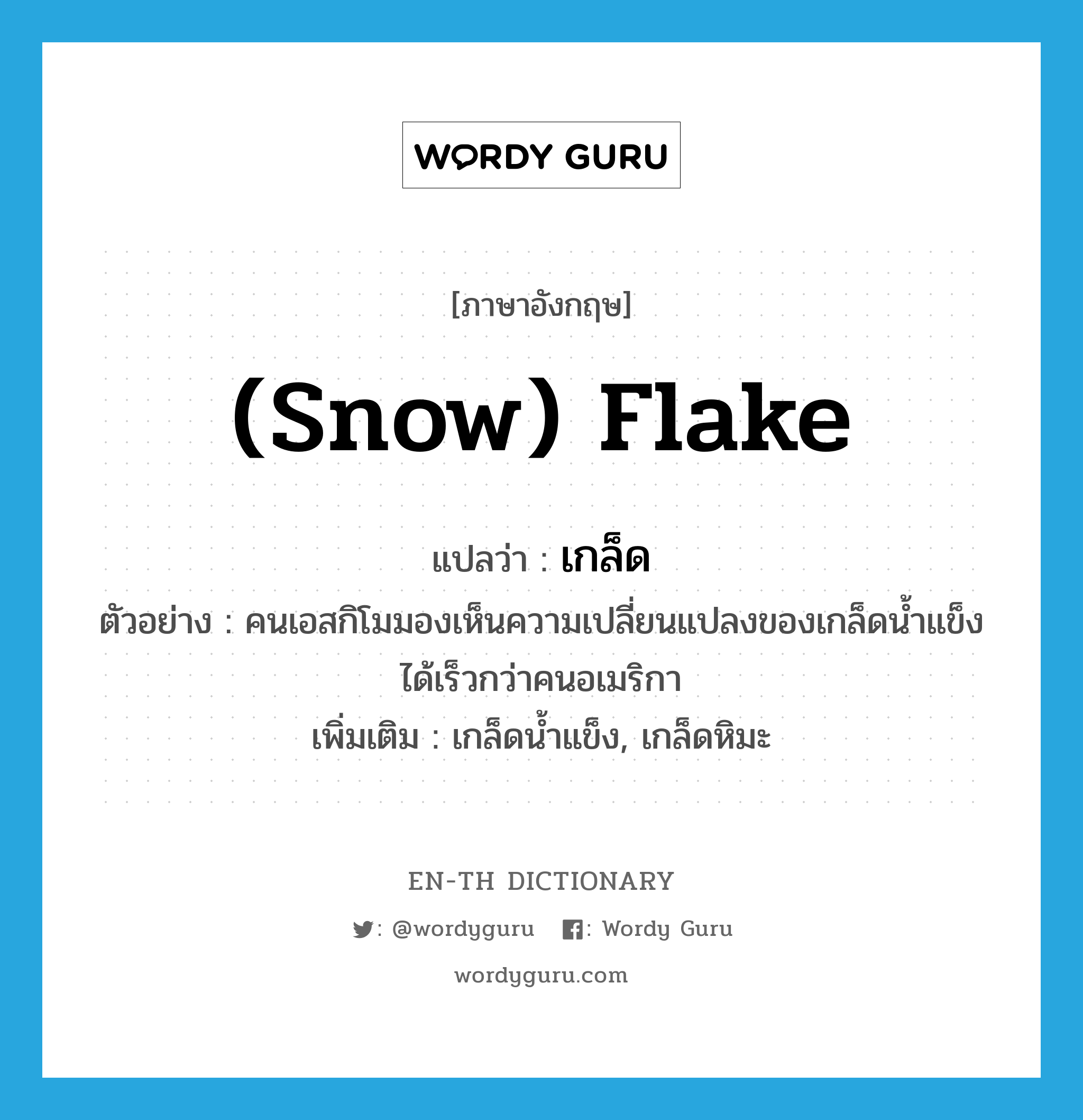 เกล็ด ภาษาอังกฤษ?, คำศัพท์ภาษาอังกฤษ เกล็ด แปลว่า (snow) flake ประเภท N ตัวอย่าง คนเอสกิโมมองเห็นความเปลี่ยนแปลงของเกล็ดน้ำแข็ง ได้เร็วกว่าคนอเมริกา เพิ่มเติม เกล็ดน้ำแข็ง, เกล็ดหิมะ หมวด N