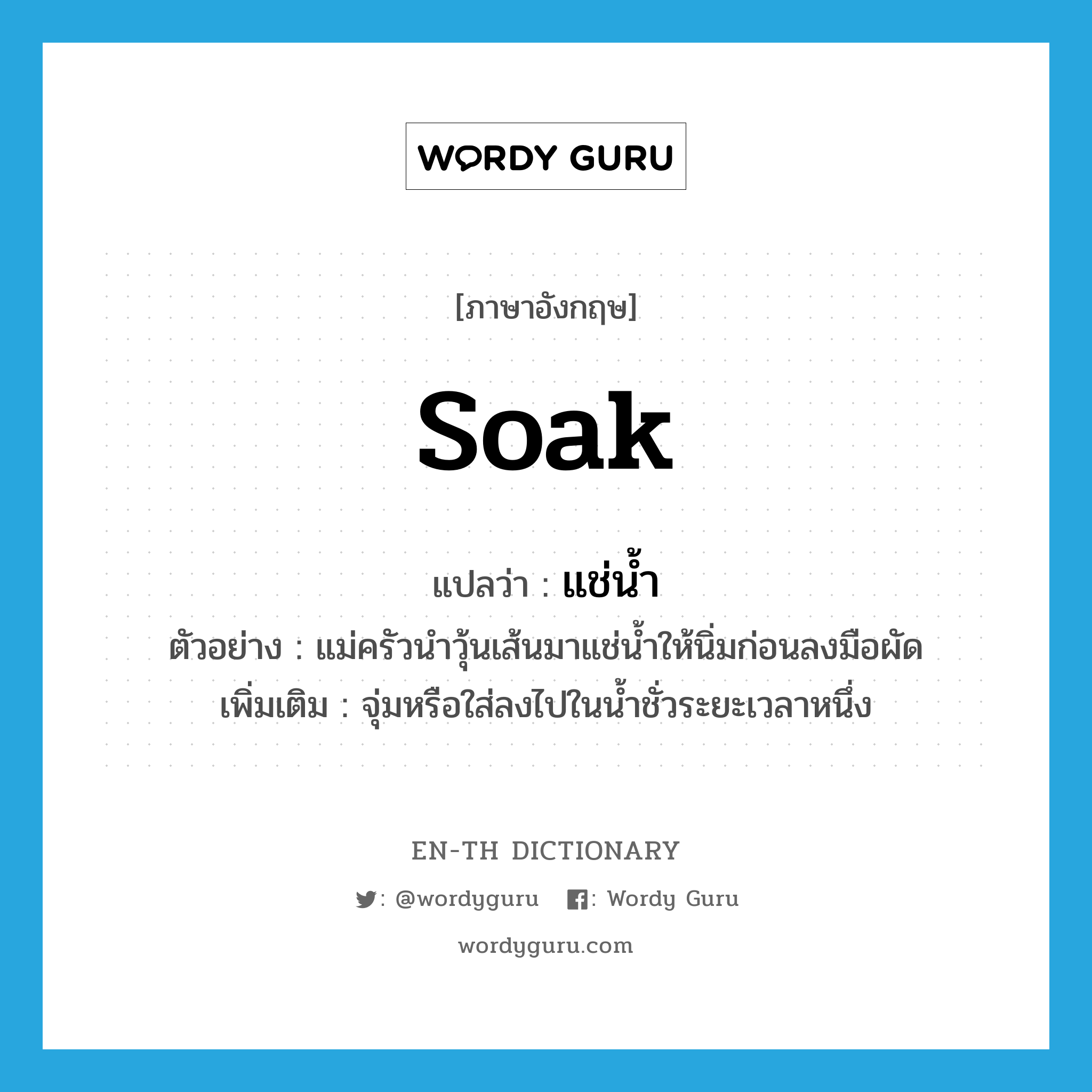 soak แปลว่า?, คำศัพท์ภาษาอังกฤษ soak แปลว่า แช่น้ำ ประเภท V ตัวอย่าง แม่ครัวนำวุ้นเส้นมาแช่น้ำให้นิ่มก่อนลงมือผัด เพิ่มเติม จุ่มหรือใส่ลงไปในน้ำชั่วระยะเวลาหนึ่ง หมวด V