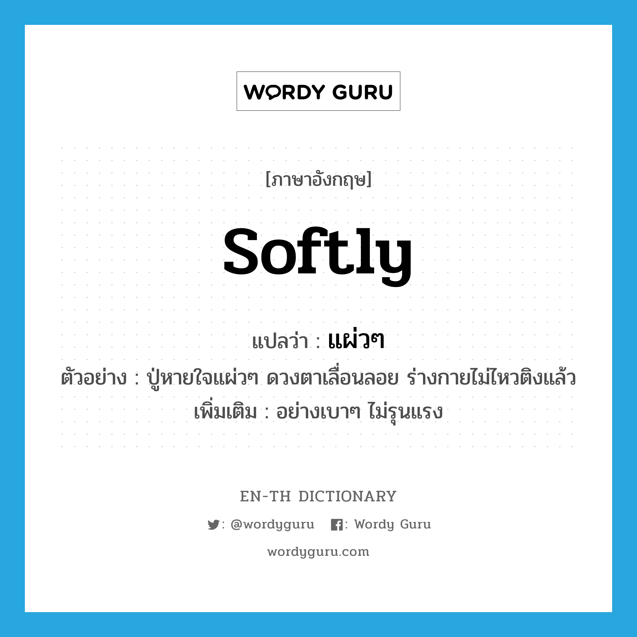 softly แปลว่า?, คำศัพท์ภาษาอังกฤษ softly แปลว่า แผ่วๆ ประเภท ADV ตัวอย่าง ปู่หายใจแผ่วๆ ดวงตาเลื่อนลอย ร่างกายไม่ไหวติงแล้ว เพิ่มเติม อย่างเบาๆ ไม่รุนแรง หมวด ADV