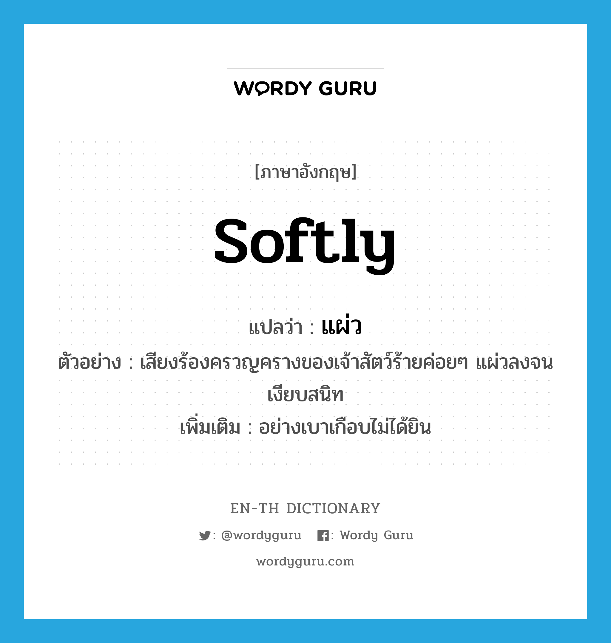 softly แปลว่า?, คำศัพท์ภาษาอังกฤษ softly แปลว่า แผ่ว ประเภท ADV ตัวอย่าง เสียงร้องครวญครางของเจ้าสัตว์ร้ายค่อยๆ แผ่วลงจนเงียบสนิท เพิ่มเติม อย่างเบาเกือบไม่ได้ยิน หมวด ADV