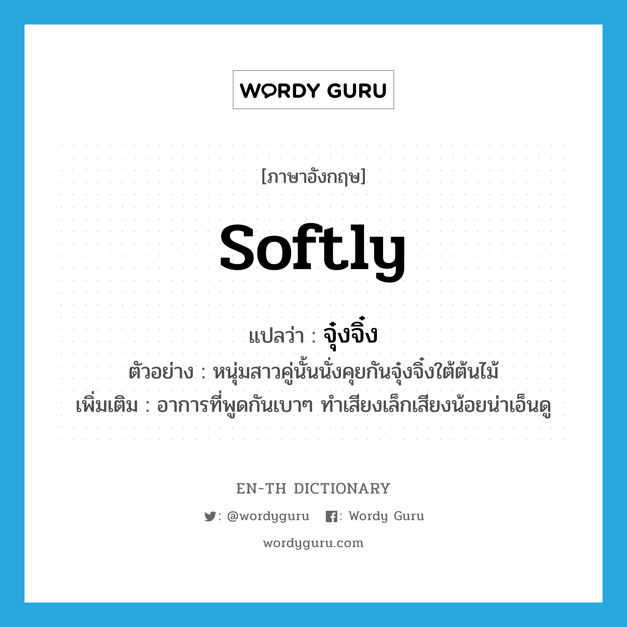 softly แปลว่า?, คำศัพท์ภาษาอังกฤษ softly แปลว่า จุ๋งจิ๋ง ประเภท ADV ตัวอย่าง หนุ่มสาวคู่นั้นนั่งคุยกันจุ๋งจิ๋งใต้ต้นไม้ เพิ่มเติม อาการที่พูดกันเบาๆ ทำเสียงเล็กเสียงน้อยน่าเอ็นดู หมวด ADV