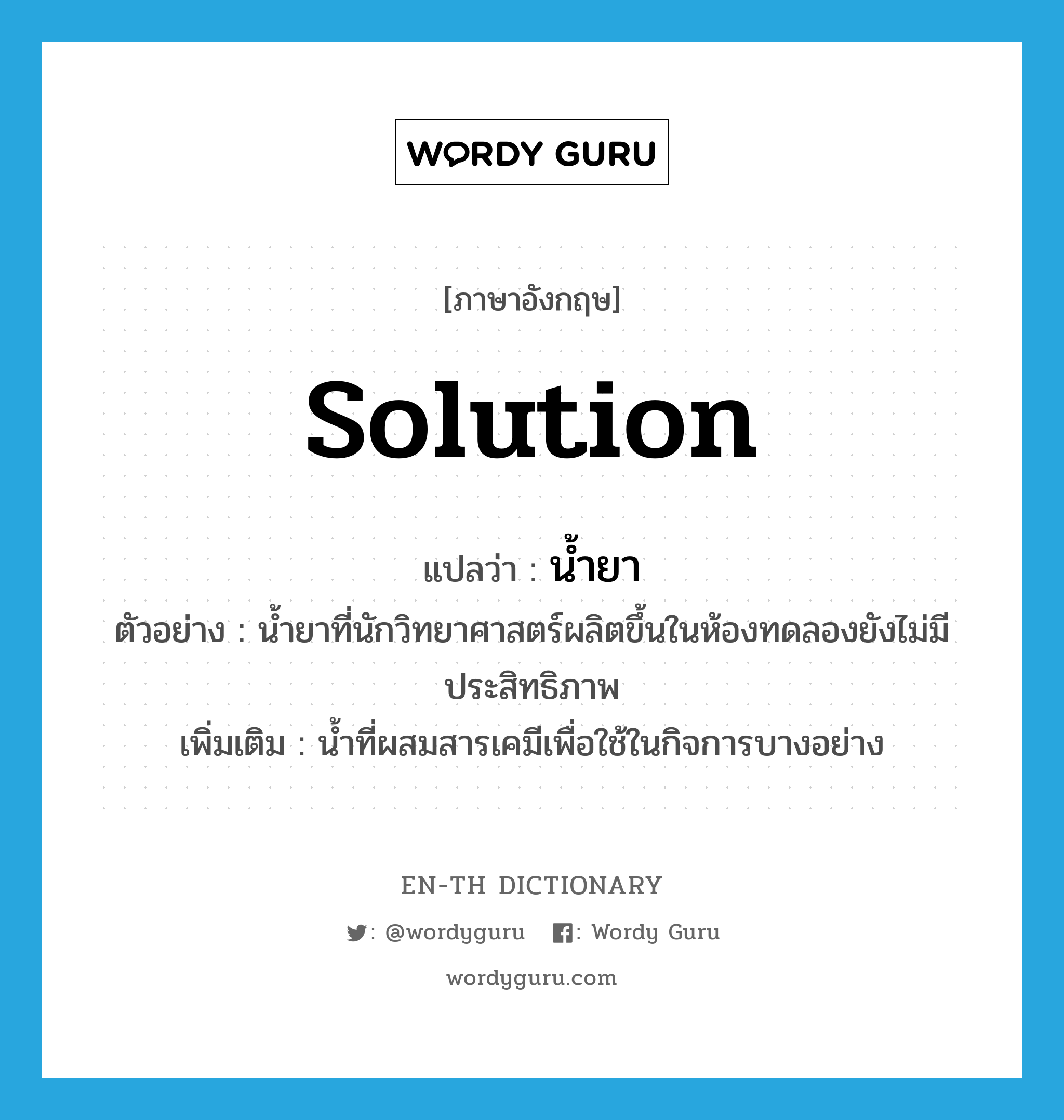 solution แปลว่า?, คำศัพท์ภาษาอังกฤษ solution แปลว่า น้ำยา ประเภท N ตัวอย่าง น้ำยาที่นักวิทยาศาสตร์ผลิตขึ้นในห้องทดลองยังไม่มีประสิทธิภาพ เพิ่มเติม น้ำที่ผสมสารเคมีเพื่อใช้ในกิจการบางอย่าง หมวด N