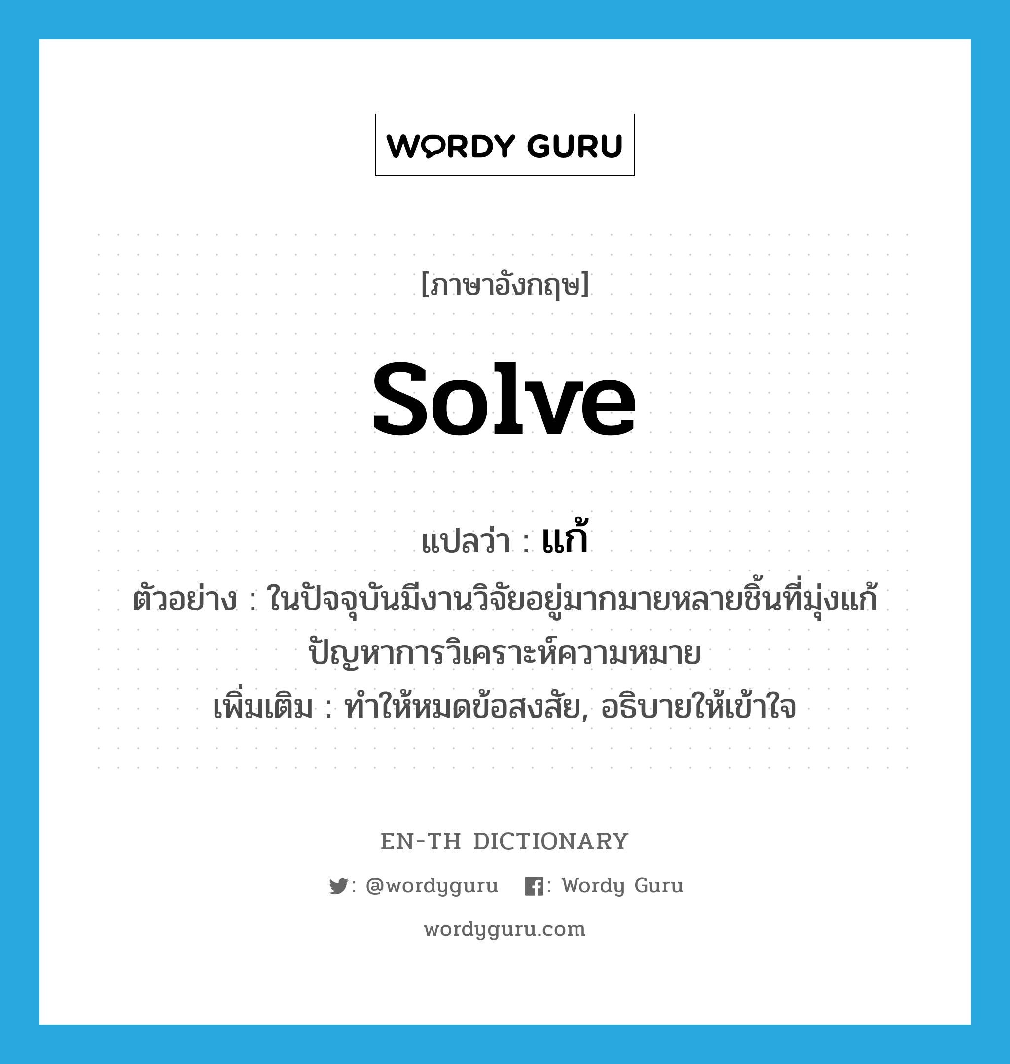 solve แปลว่า?, คำศัพท์ภาษาอังกฤษ solve แปลว่า แก้ ประเภท V ตัวอย่าง ในปัจจุบันมีงานวิจัยอยู่มากมายหลายชิ้นที่มุ่งแก้ปัญหาการวิเคราะห์ความหมาย เพิ่มเติม ทำให้หมดข้อสงสัย, อธิบายให้เข้าใจ หมวด V