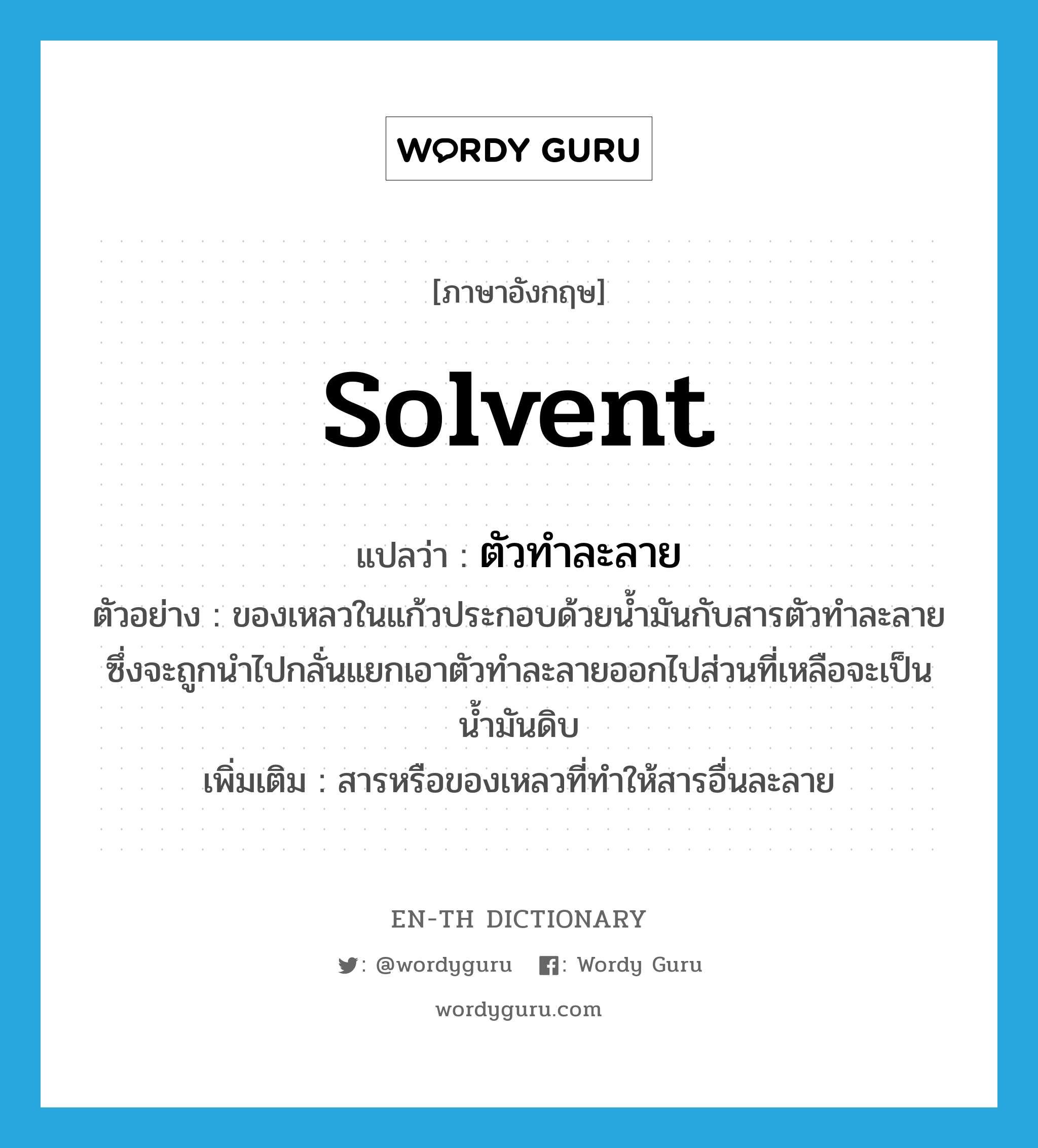 solvent แปลว่า?, คำศัพท์ภาษาอังกฤษ solvent แปลว่า ตัวทำละลาย ประเภท N ตัวอย่าง ของเหลวในแก้วประกอบด้วยน้ำมันกับสารตัวทำละลาย ซึ่งจะถูกนำไปกลั่นแยกเอาตัวทำละลายออกไปส่วนที่เหลือจะเป็นน้ำมันดิบ เพิ่มเติม สารหรือของเหลวที่ทำให้สารอื่นละลาย หมวด N