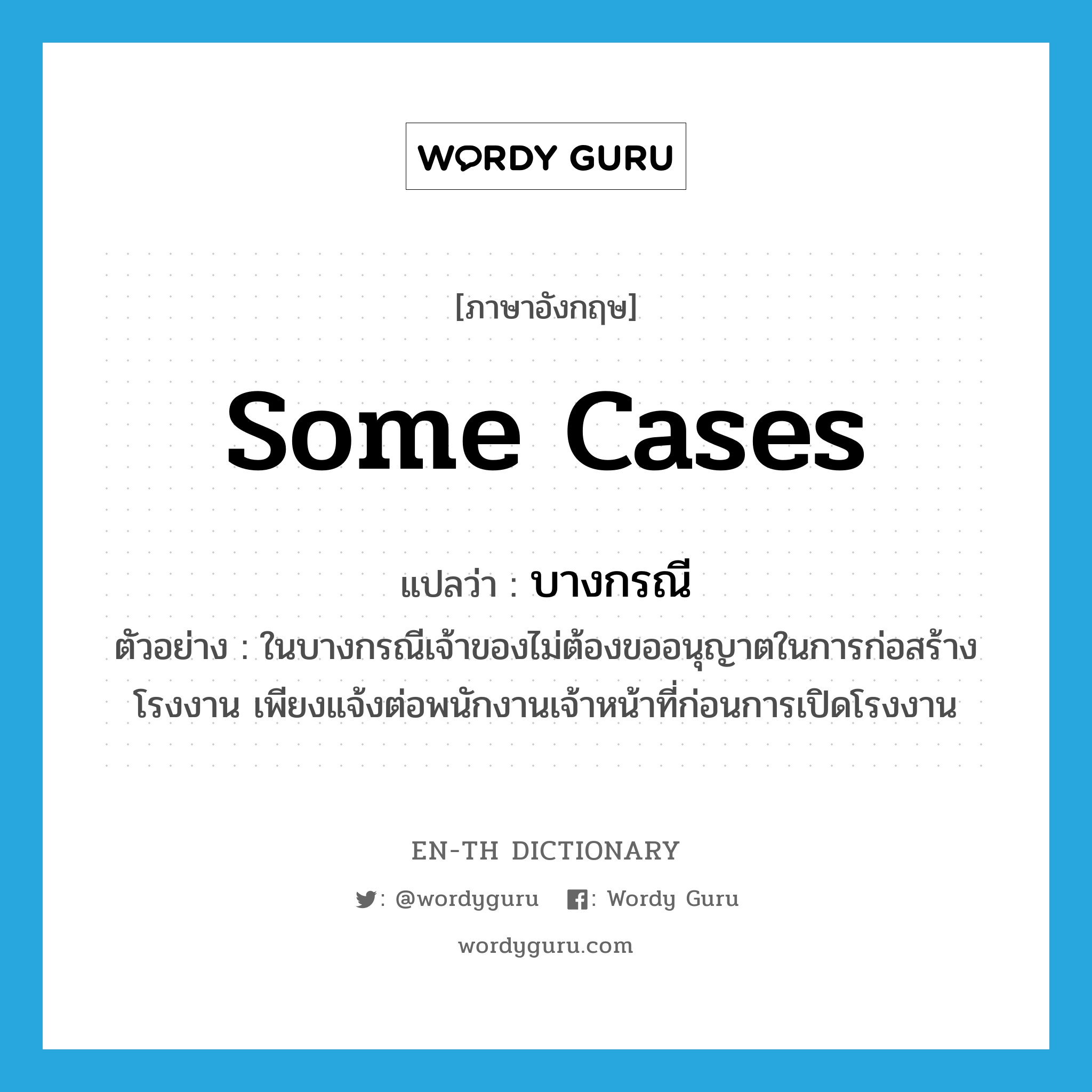 some cases แปลว่า?, คำศัพท์ภาษาอังกฤษ some cases แปลว่า บางกรณี ประเภท N ตัวอย่าง ในบางกรณีเจ้าของไม่ต้องขออนุญาตในการก่อสร้างโรงงาน เพียงแจ้งต่อพนักงานเจ้าหน้าที่ก่อนการเปิดโรงงาน หมวด N