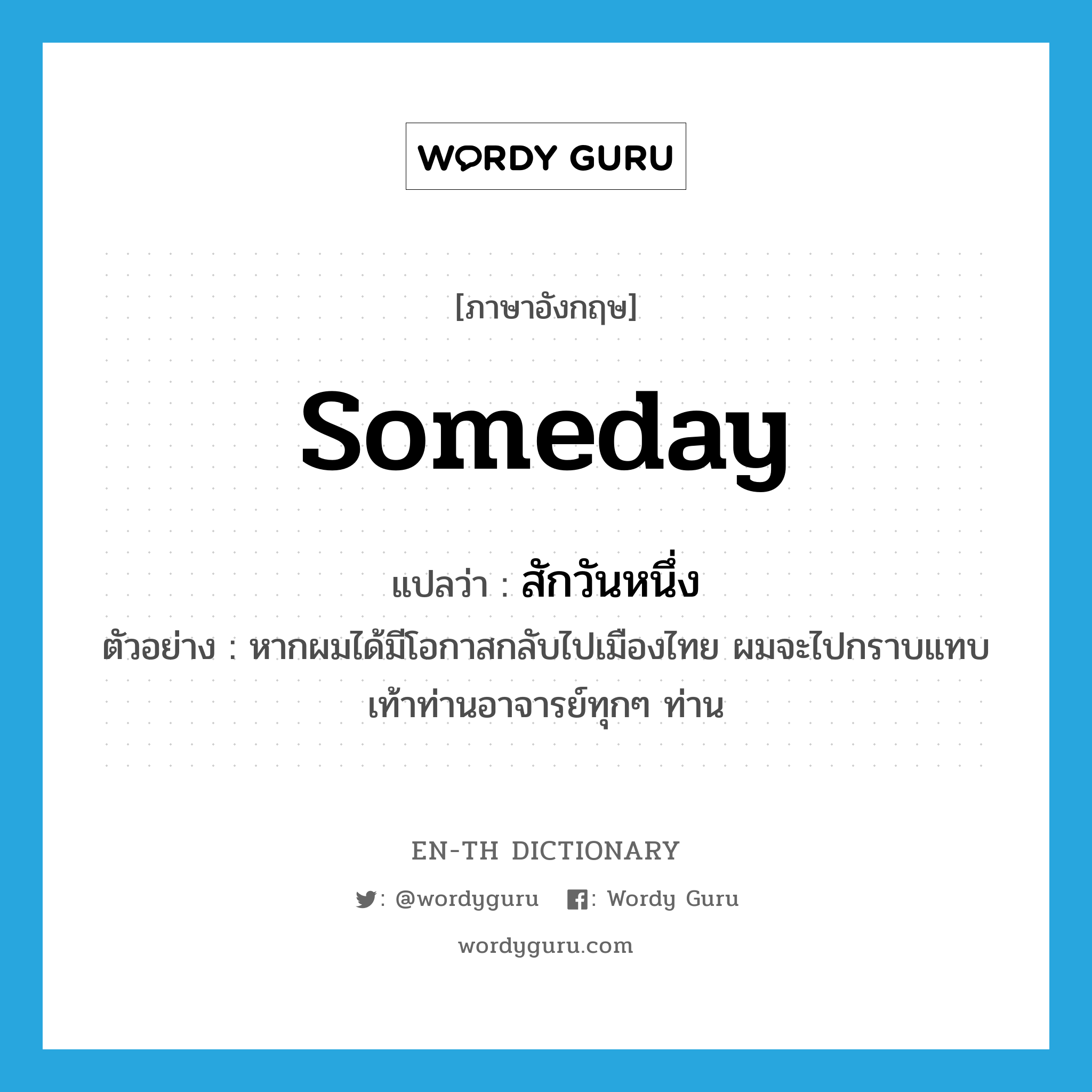 someday แปลว่า?, คำศัพท์ภาษาอังกฤษ someday แปลว่า สักวันหนึ่ง ประเภท N ตัวอย่าง หากผมได้มีโอกาสกลับไปเมืองไทย ผมจะไปกราบแทบเท้าท่านอาจารย์ทุกๆ ท่าน หมวด N