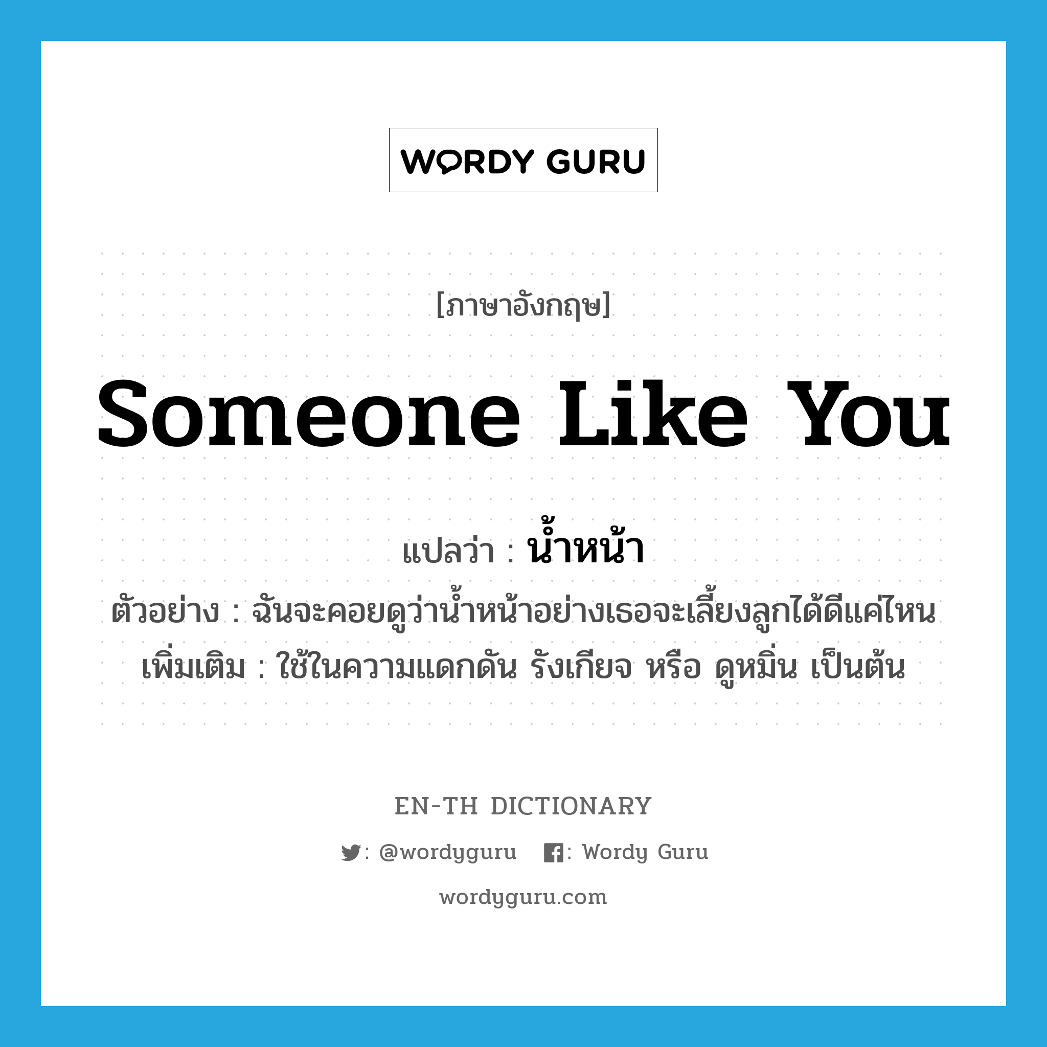 someone like you แปลว่า?, คำศัพท์ภาษาอังกฤษ someone like you แปลว่า น้ำหน้า ประเภท N ตัวอย่าง ฉันจะคอยดูว่าน้ำหน้าอย่างเธอจะเลี้ยงลูกได้ดีแค่ไหน เพิ่มเติม ใช้ในความแดกดัน รังเกียจ หรือ ดูหมิ่น เป็นต้น หมวด N