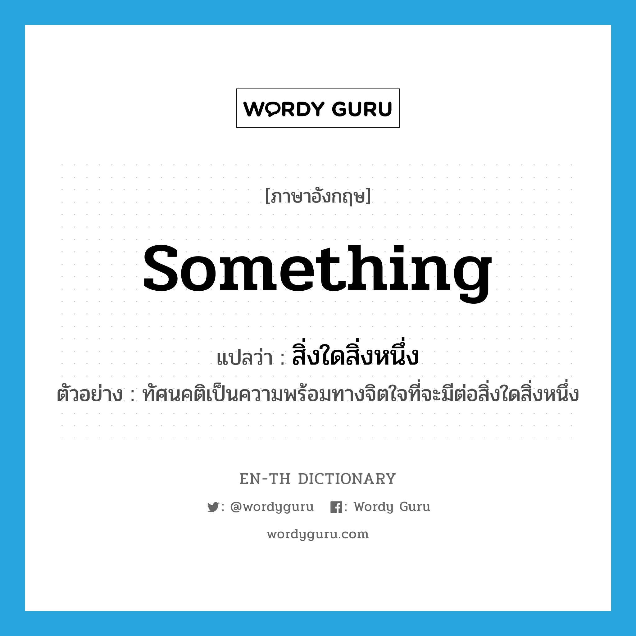 something แปลว่า?, คำศัพท์ภาษาอังกฤษ something แปลว่า สิ่งใดสิ่งหนึ่ง ประเภท N ตัวอย่าง ทัศนคติเป็นความพร้อมทางจิตใจที่จะมีต่อสิ่งใดสิ่งหนึ่ง หมวด N