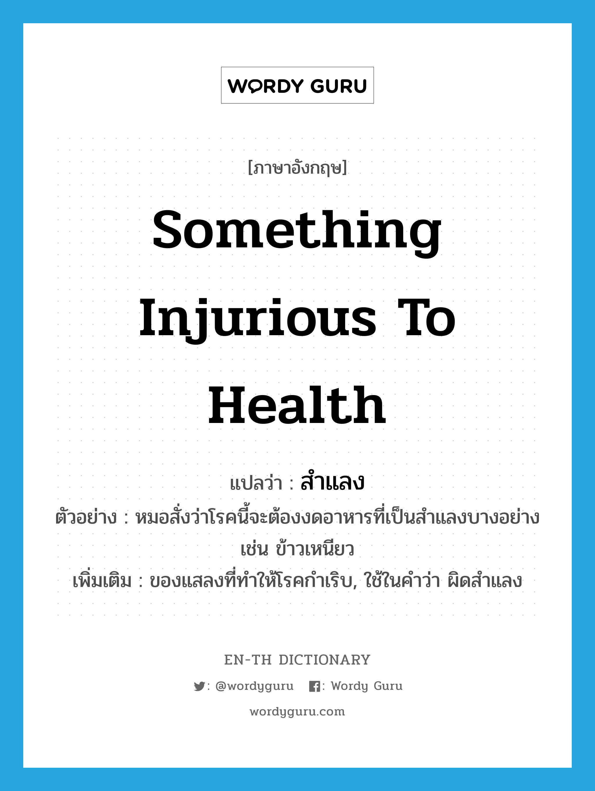 something injurious to health แปลว่า?, คำศัพท์ภาษาอังกฤษ something injurious to health แปลว่า สำแลง ประเภท N ตัวอย่าง หมอสั่งว่าโรคนี้จะต้องงดอาหารที่เป็นสำแลงบางอย่าง เช่น ข้าวเหนียว เพิ่มเติม ของแสลงที่ทำให้โรคกำเริบ, ใช้ในคำว่า ผิดสำแลง หมวด N