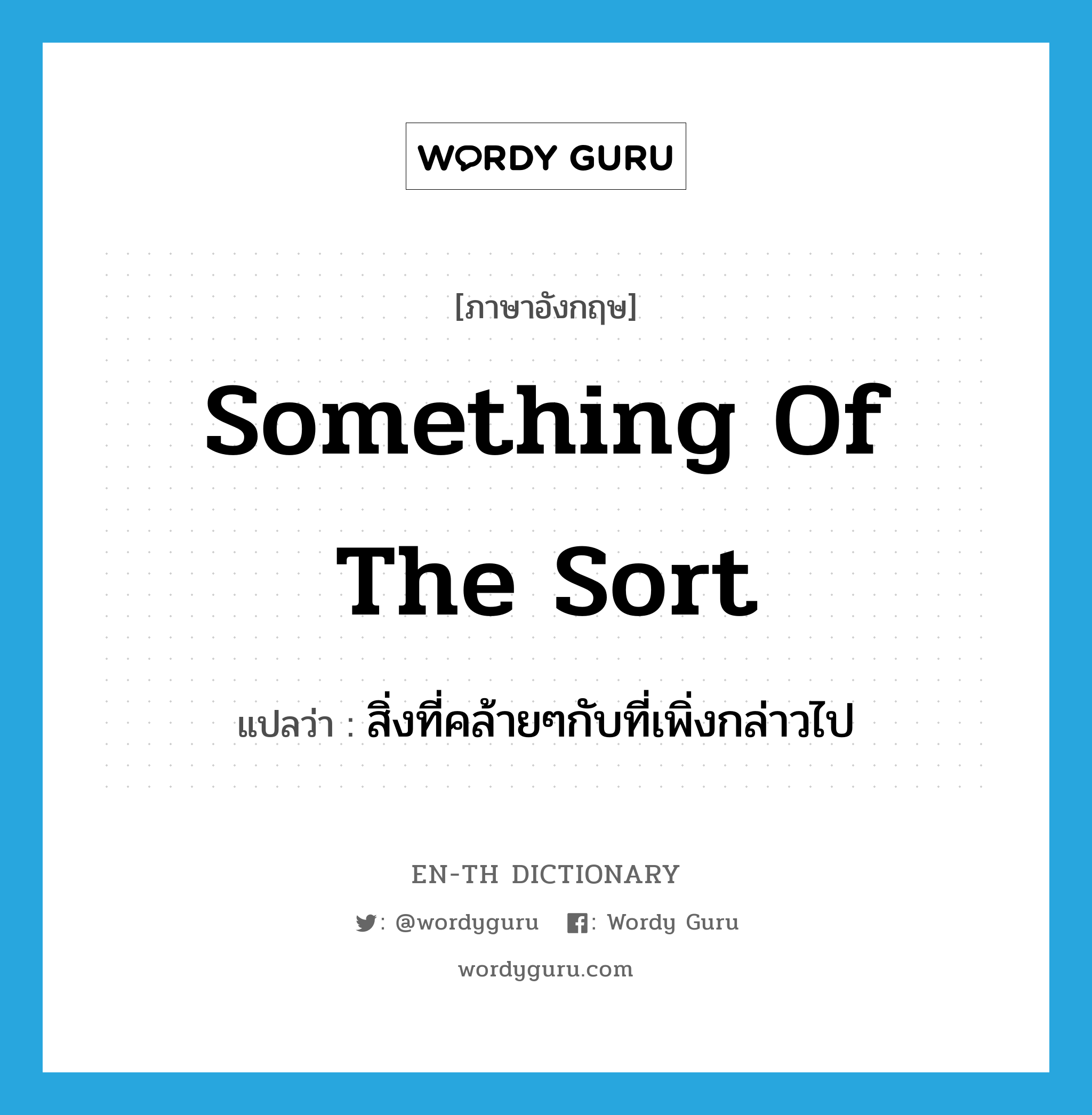 something of the sort แปลว่า?, คำศัพท์ภาษาอังกฤษ something of the sort แปลว่า สิ่งที่คล้ายๆกับที่เพิ่งกล่าวไป ประเภท IDM หมวด IDM