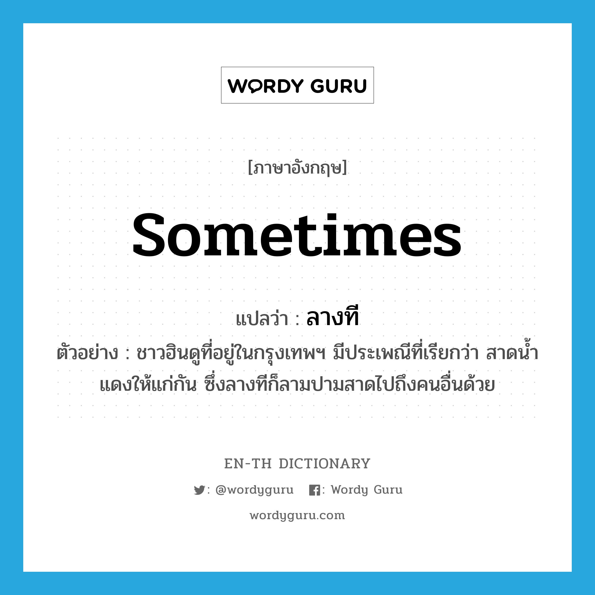 sometimes แปลว่า?, คำศัพท์ภาษาอังกฤษ sometimes แปลว่า ลางที ประเภท ADV ตัวอย่าง ชาวฮินดูที่อยู่ในกรุงเทพฯ มีประเพณีที่เรียกว่า สาดน้ำแดงให้แก่กัน ซึ่งลางทีก็ลามปามสาดไปถึงคนอื่นด้วย หมวด ADV