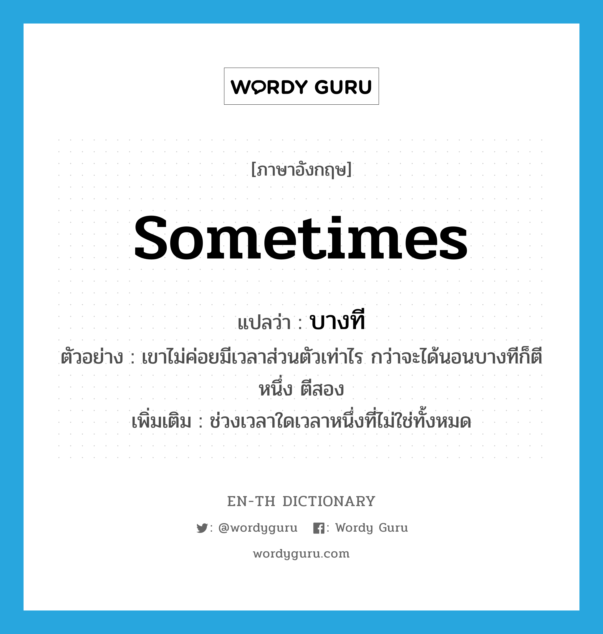 sometimes แปลว่า?, คำศัพท์ภาษาอังกฤษ sometimes แปลว่า บางที ประเภท ADV ตัวอย่าง เขาไม่ค่อยมีเวลาส่วนตัวเท่าไร กว่าจะได้นอนบางทีก็ตีหนึ่ง ตีสอง เพิ่มเติม ช่วงเวลาใดเวลาหนึ่งที่ไม่ใช่ทั้งหมด หมวด ADV