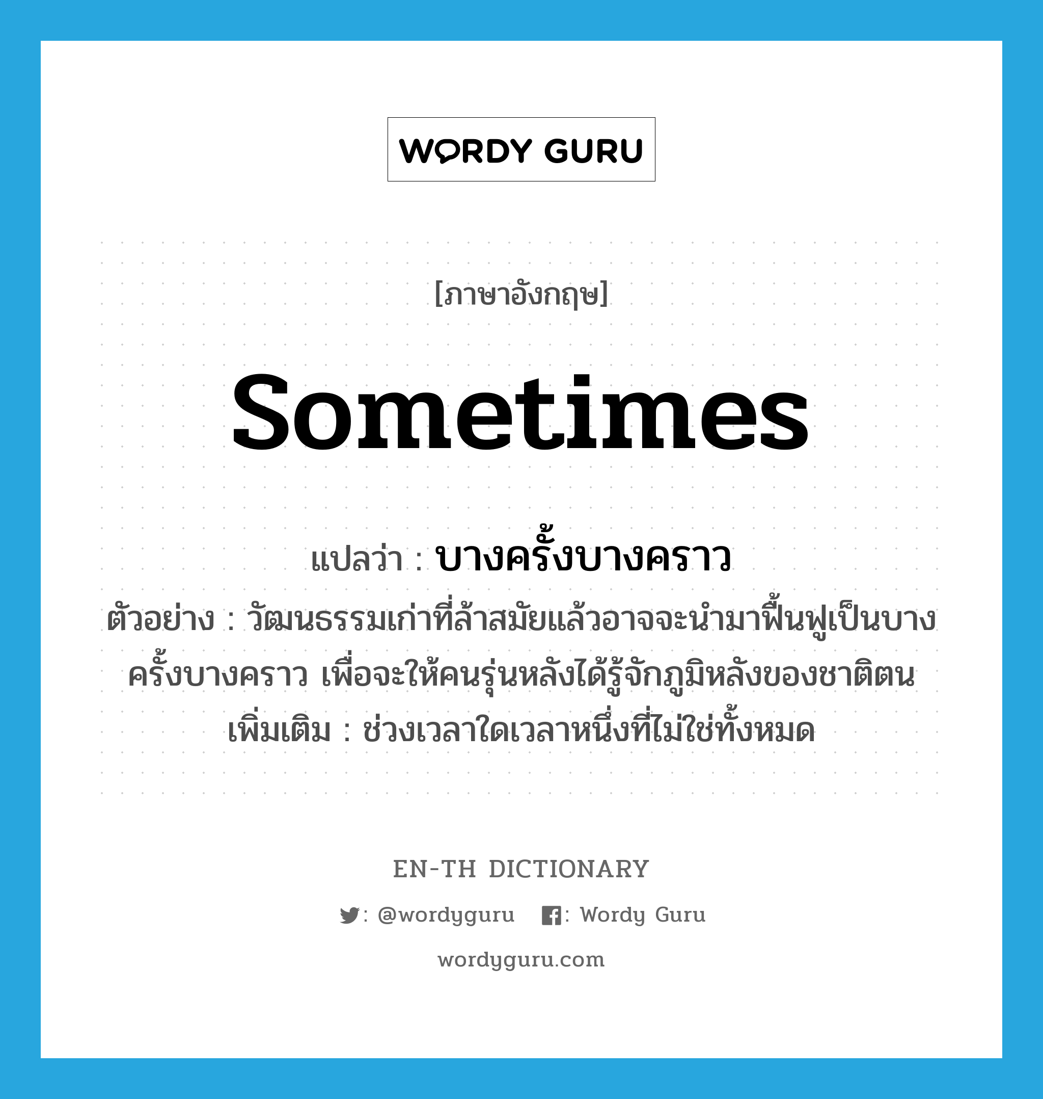 sometimes แปลว่า?, คำศัพท์ภาษาอังกฤษ sometimes แปลว่า บางครั้งบางคราว ประเภท ADV ตัวอย่าง วัฒนธรรมเก่าที่ล้าสมัยแล้วอาจจะนำมาฟื้นฟูเป็นบางครั้งบางคราว เพื่อจะให้คนรุ่นหลังได้รู้จักภูมิหลังของชาติตน เพิ่มเติม ช่วงเวลาใดเวลาหนึ่งที่ไม่ใช่ทั้งหมด หมวด ADV