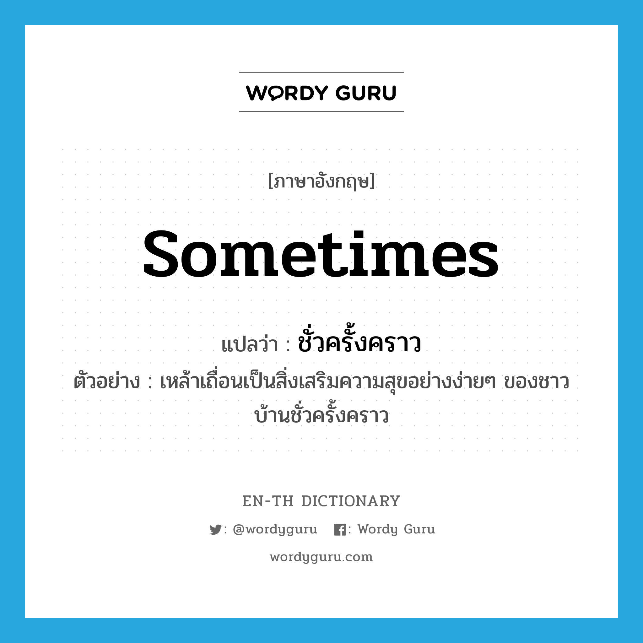 sometimes แปลว่า?, คำศัพท์ภาษาอังกฤษ sometimes แปลว่า ชั่วครั้งคราว ประเภท ADV ตัวอย่าง เหล้าเถื่อนเป็นสิ่งเสริมความสุขอย่างง่ายๆ ของชาวบ้านชั่วครั้งคราว หมวด ADV