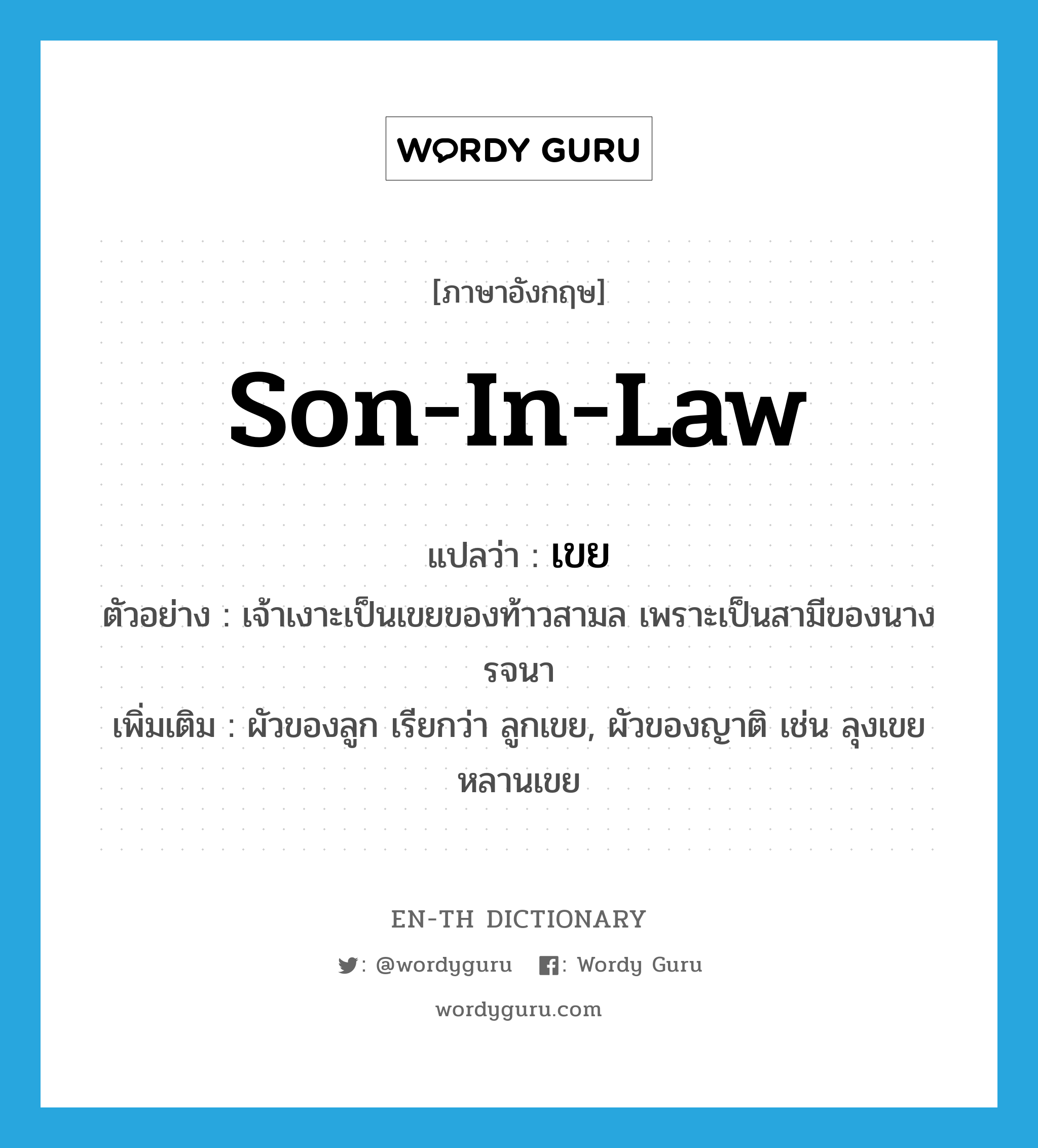 son-in-law แปลว่า?, คำศัพท์ภาษาอังกฤษ son-in-law แปลว่า เขย ประเภท N ตัวอย่าง เจ้าเงาะเป็นเขยของท้าวสามล เพราะเป็นสามีของนางรจนา เพิ่มเติม ผัวของลูก เรียกว่า ลูกเขย, ผัวของญาติ เช่น ลุงเขย หลานเขย หมวด N