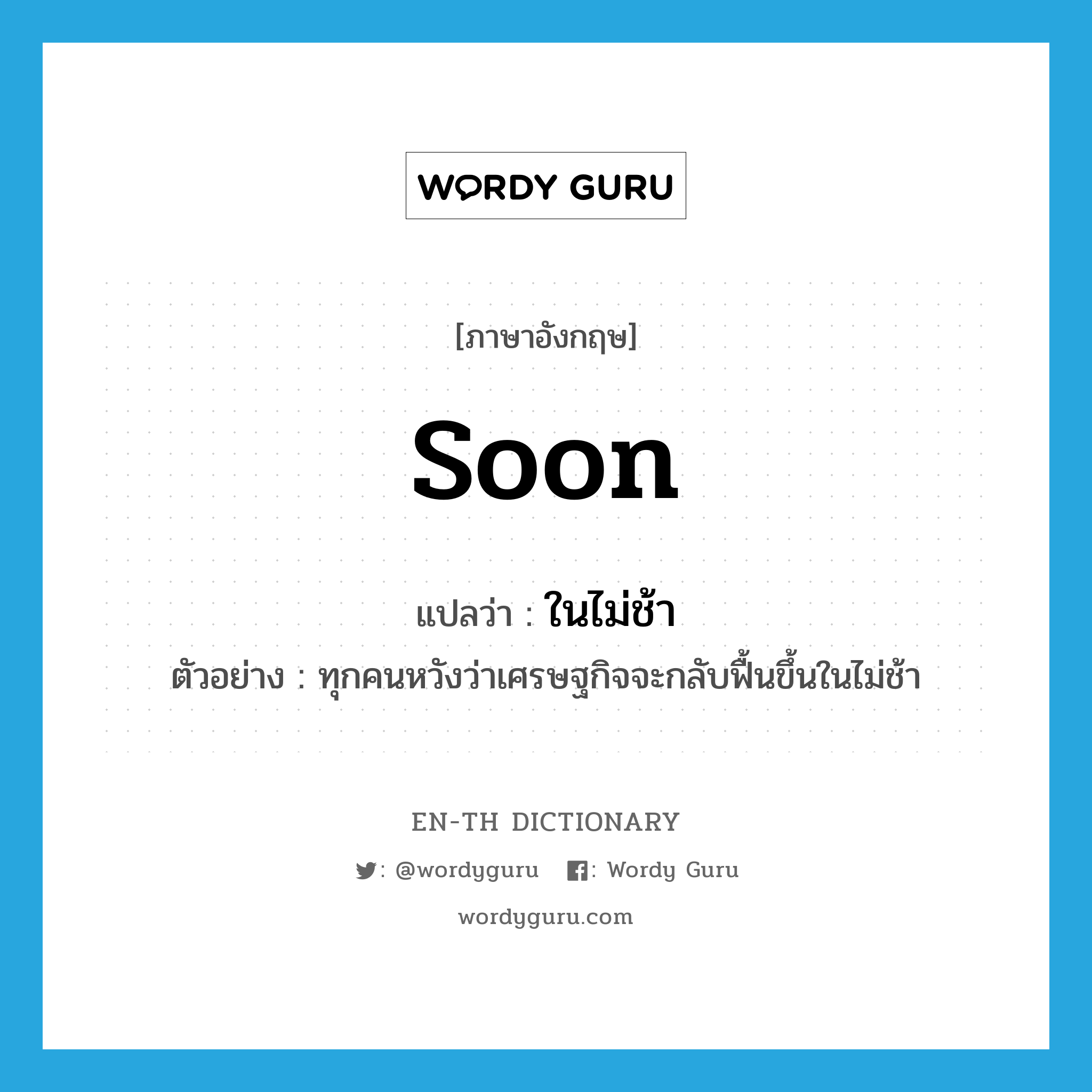 soon แปลว่า?, คำศัพท์ภาษาอังกฤษ soon แปลว่า ในไม่ช้า ประเภท ADV ตัวอย่าง ทุกคนหวังว่าเศรษฐกิจจะกลับฟื้นขึ้นในไม่ช้า หมวด ADV