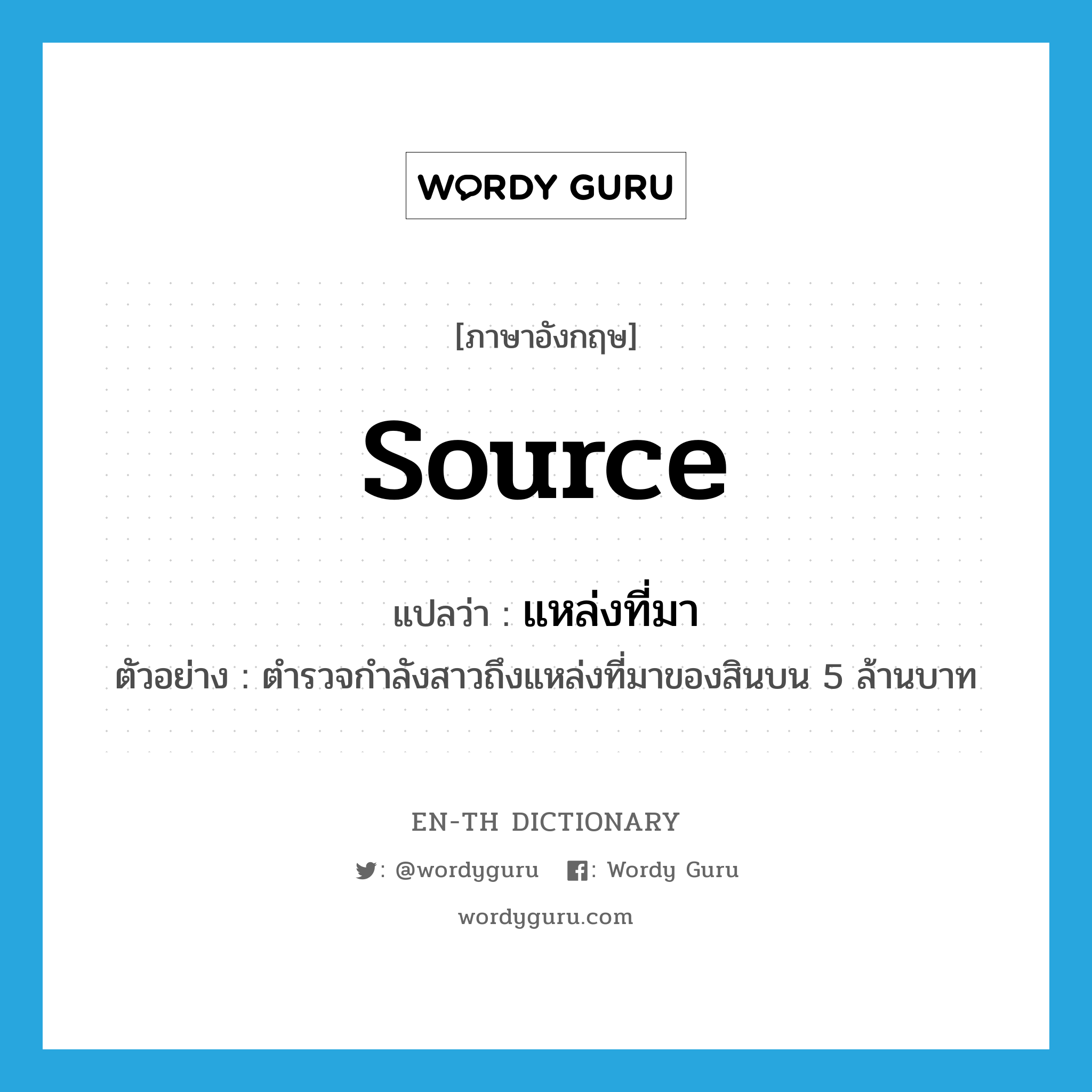 source แปลว่า?, คำศัพท์ภาษาอังกฤษ source แปลว่า แหล่งที่มา ประเภท N ตัวอย่าง ตำรวจกำลังสาวถึงแหล่งที่มาของสินบน 5 ล้านบาท หมวด N