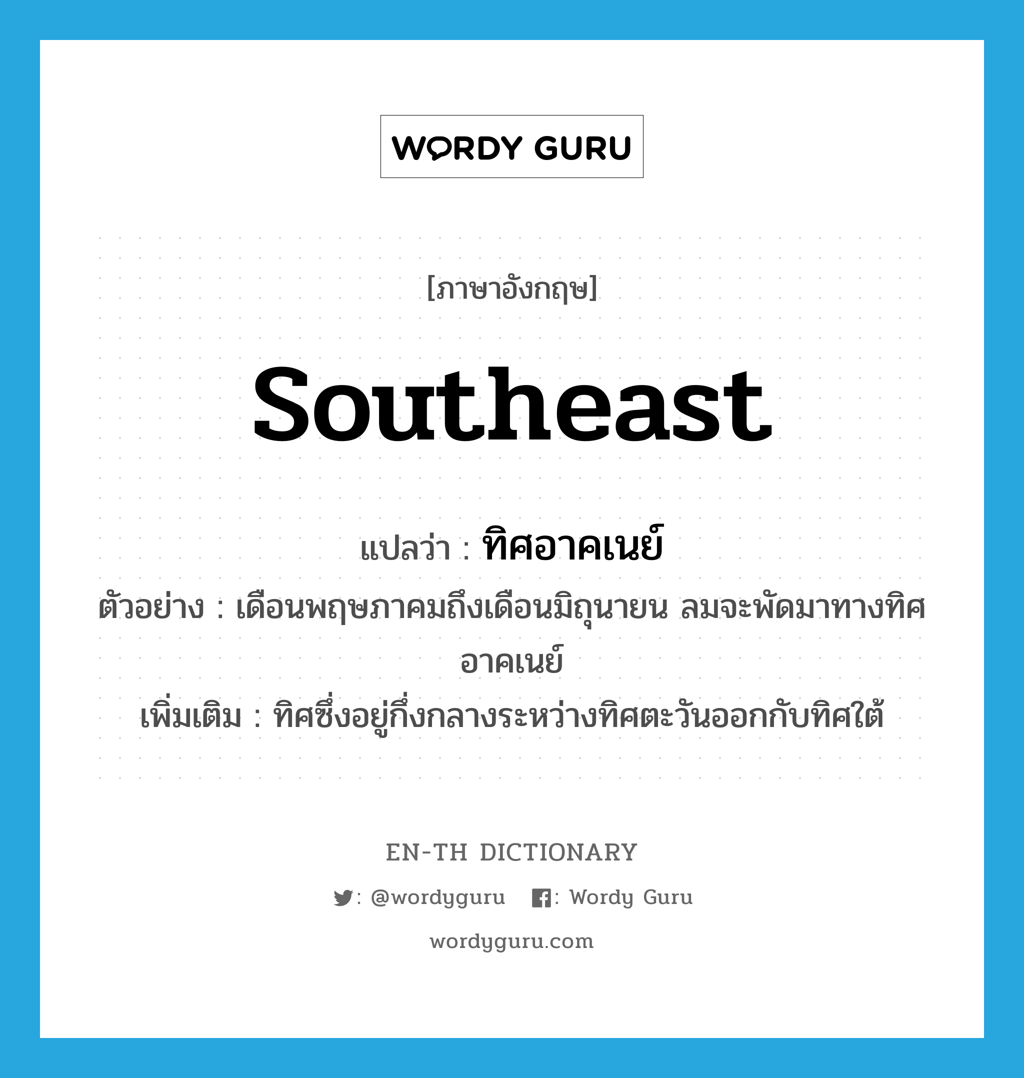 southeast แปลว่า?, คำศัพท์ภาษาอังกฤษ southeast แปลว่า ทิศอาคเนย์ ประเภท N ตัวอย่าง เดือนพฤษภาคมถึงเดือนมิถุนายน ลมจะพัดมาทางทิศอาคเนย์ เพิ่มเติม ทิศซึ่งอยู่กึ่งกลางระหว่างทิศตะวันออกกับทิศใต้ หมวด N