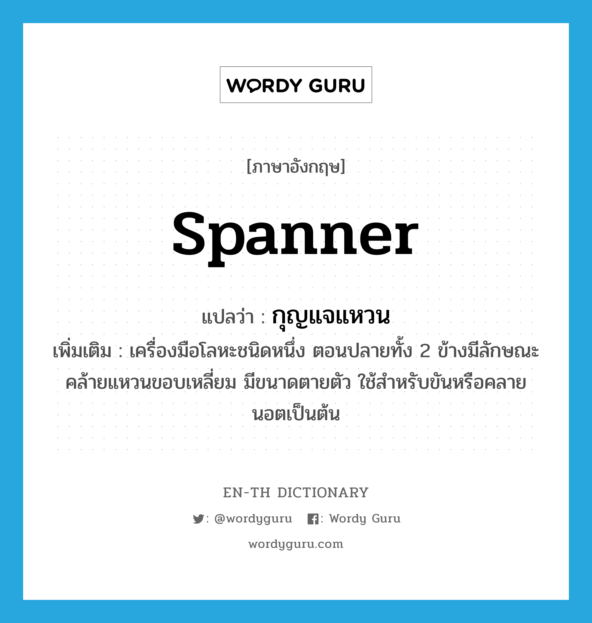 กุญแจแหวน ภาษาอังกฤษ?, คำศัพท์ภาษาอังกฤษ กุญแจแหวน แปลว่า spanner ประเภท N เพิ่มเติม เครื่องมือโลหะชนิดหนึ่ง ตอนปลายทั้ง 2 ข้างมีลักษณะคล้ายแหวนขอบเหลี่ยม มีขนาดตายตัว ใช้สำหรับขันหรือคลายนอตเป็นต้น หมวด N