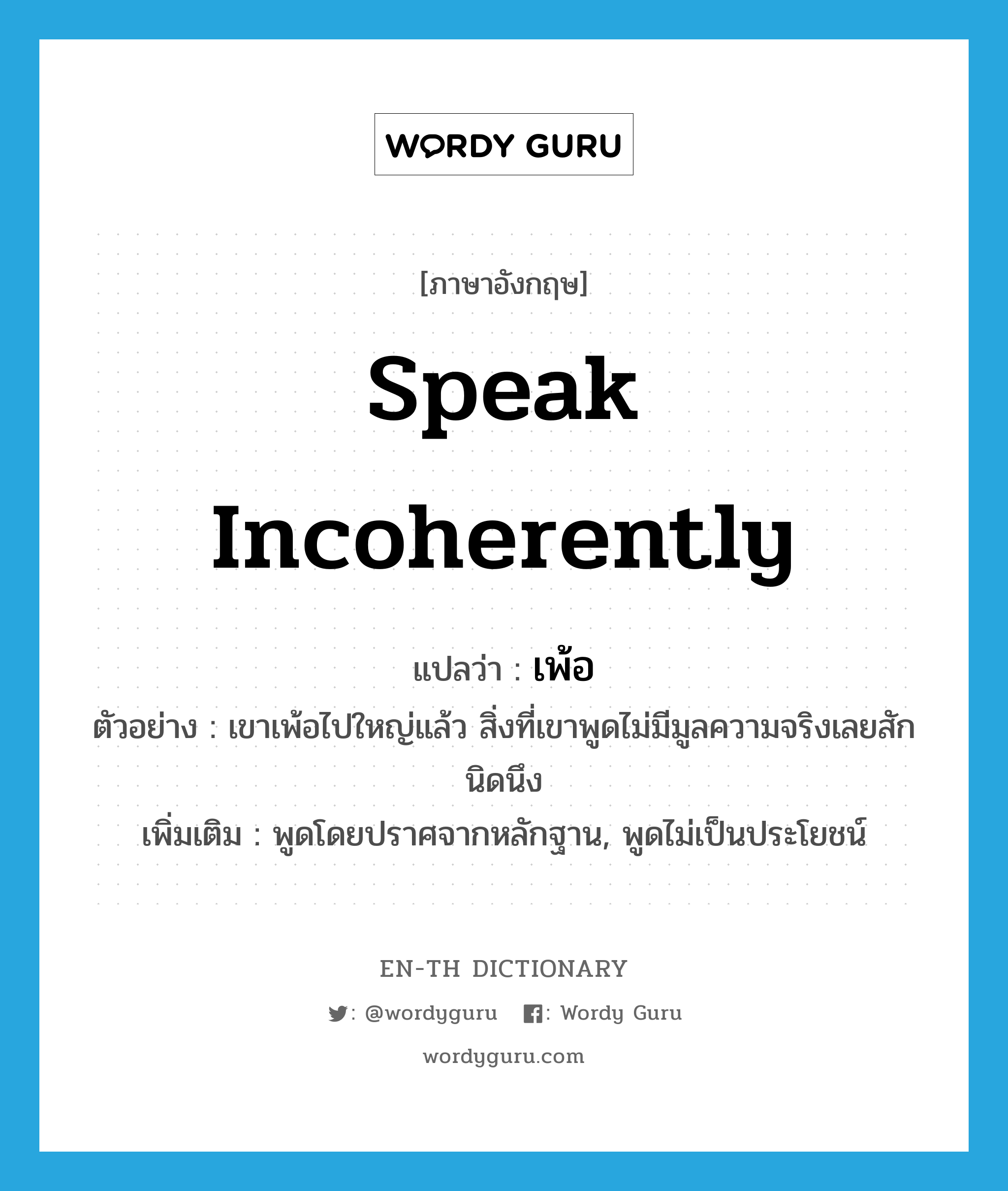 speak incoherently แปลว่า?, คำศัพท์ภาษาอังกฤษ speak incoherently แปลว่า เพ้อ ประเภท V ตัวอย่าง เขาเพ้อไปใหญ่แล้ว สิ่งที่เขาพูดไม่มีมูลความจริงเลยสักนิดนึง เพิ่มเติม พูดโดยปราศจากหลักฐาน, พูดไม่เป็นประโยชน์ หมวด V