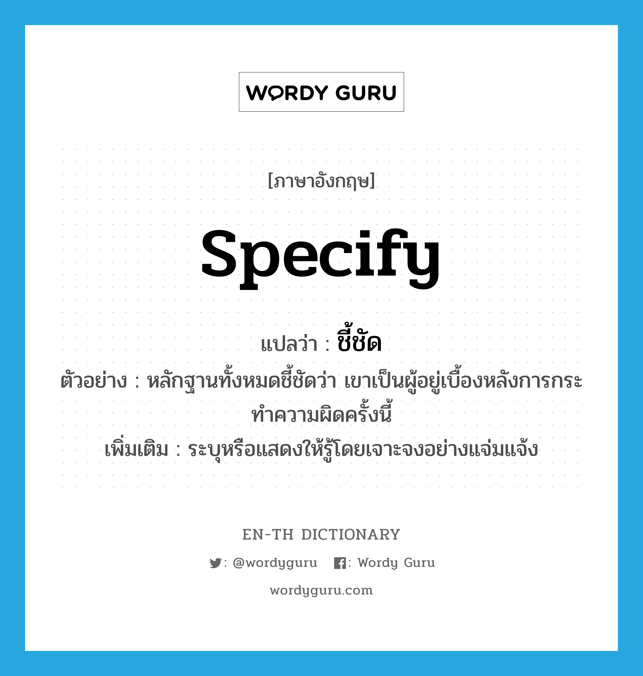 specify แปลว่า?, คำศัพท์ภาษาอังกฤษ specify แปลว่า ชี้ชัด ประเภท V ตัวอย่าง หลักฐานทั้งหมดชี้ชัดว่า เขาเป็นผู้อยู่เบื้องหลังการกระทำความผิดครั้งนี้ เพิ่มเติม ระบุหรือแสดงให้รู้โดยเจาะจงอย่างแจ่มแจ้ง หมวด V