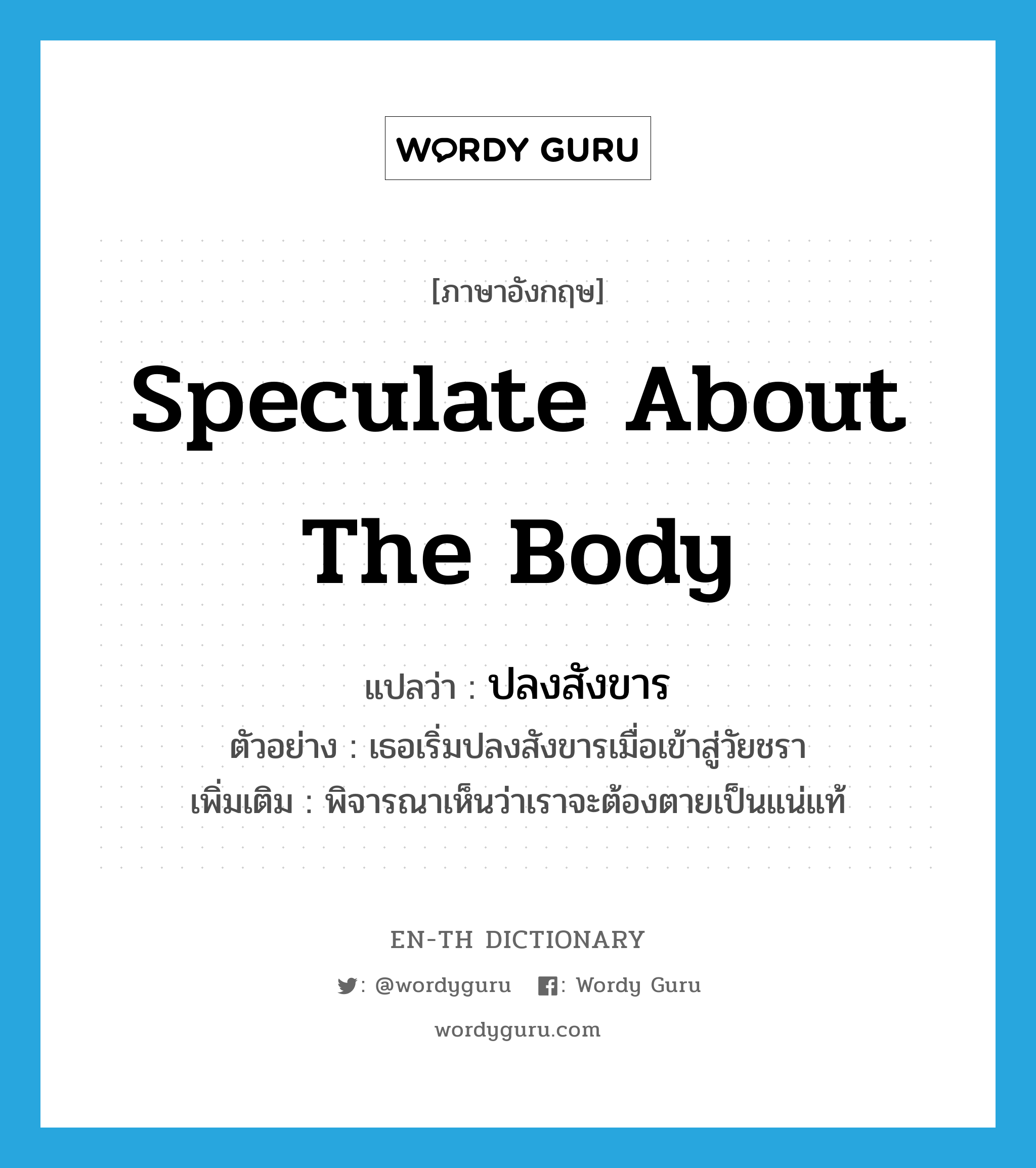 speculate about the body แปลว่า?, คำศัพท์ภาษาอังกฤษ speculate about the body แปลว่า ปลงสังขาร ประเภท V ตัวอย่าง เธอเริ่มปลงสังขารเมื่อเข้าสู่วัยชรา เพิ่มเติม พิจารณาเห็นว่าเราจะต้องตายเป็นแน่แท้ หมวด V