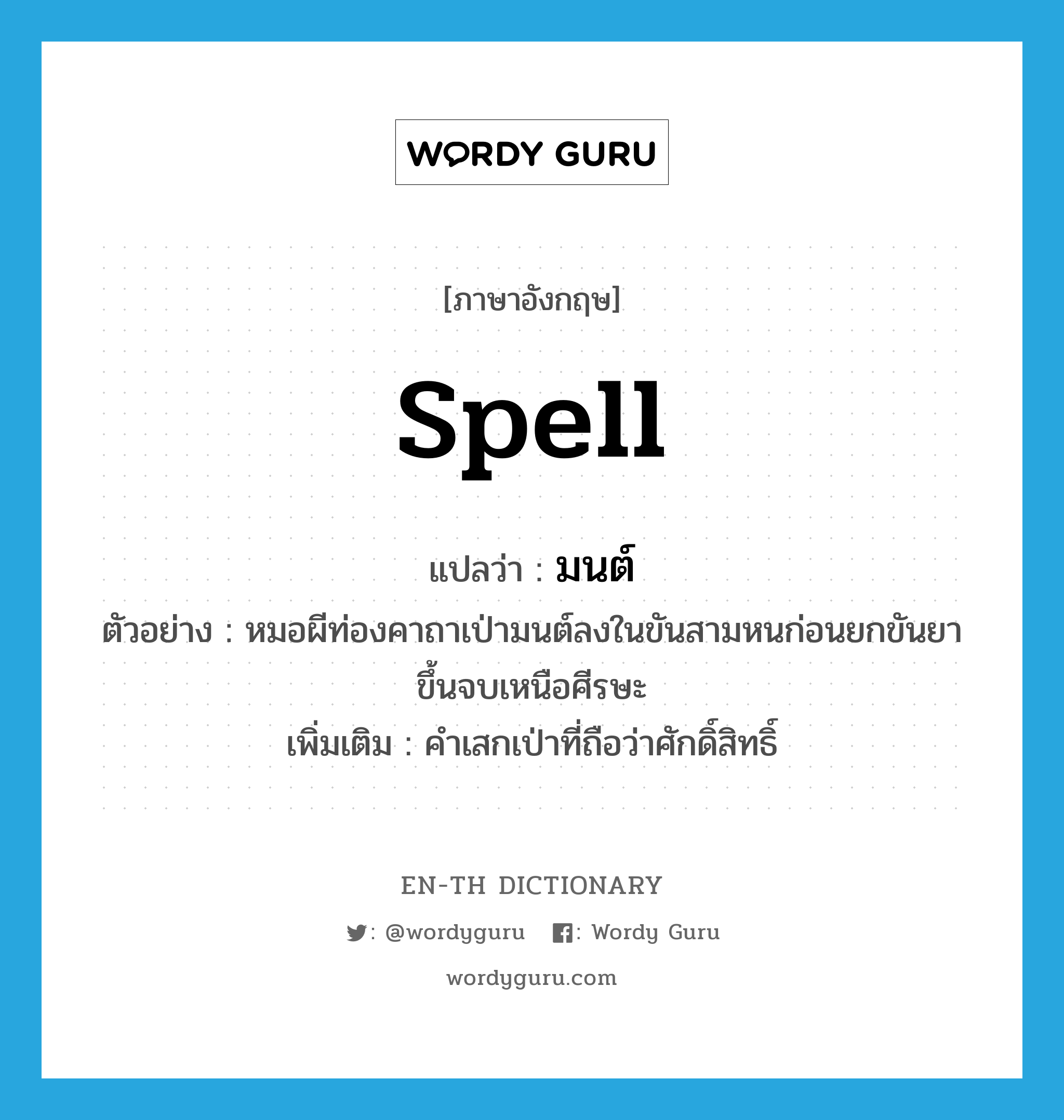 spell แปลว่า?, คำศัพท์ภาษาอังกฤษ spell แปลว่า มนต์ ประเภท N ตัวอย่าง หมอผีท่องคาถาเป่ามนต์ลงในขันสามหนก่อนยกขันยาขึ้นจบเหนือศีรษะ เพิ่มเติม คำเสกเป่าที่ถือว่าศักดิ์สิทธิ์ หมวด N