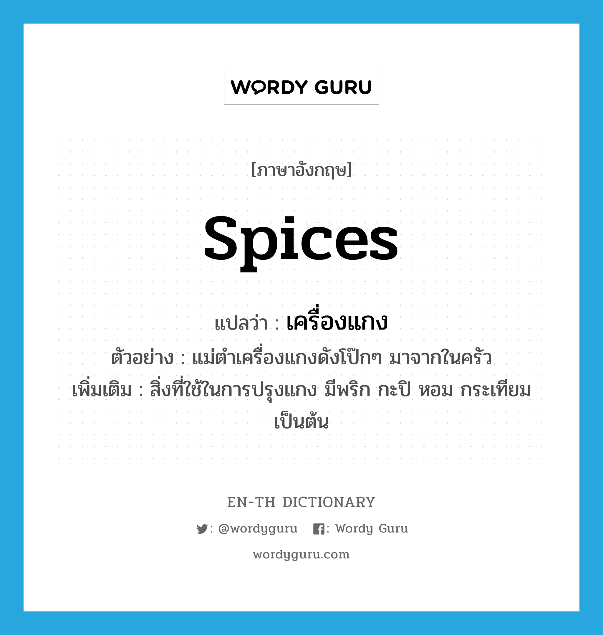 spices แปลว่า?, คำศัพท์ภาษาอังกฤษ spices แปลว่า เครื่องแกง ประเภท N ตัวอย่าง แม่ตำเครื่องแกงดังโป๊กๆ มาจากในครัว เพิ่มเติม สิ่งที่ใช้ในการปรุงแกง มีพริก กะปิ หอม กระเทียม เป็นต้น หมวด N