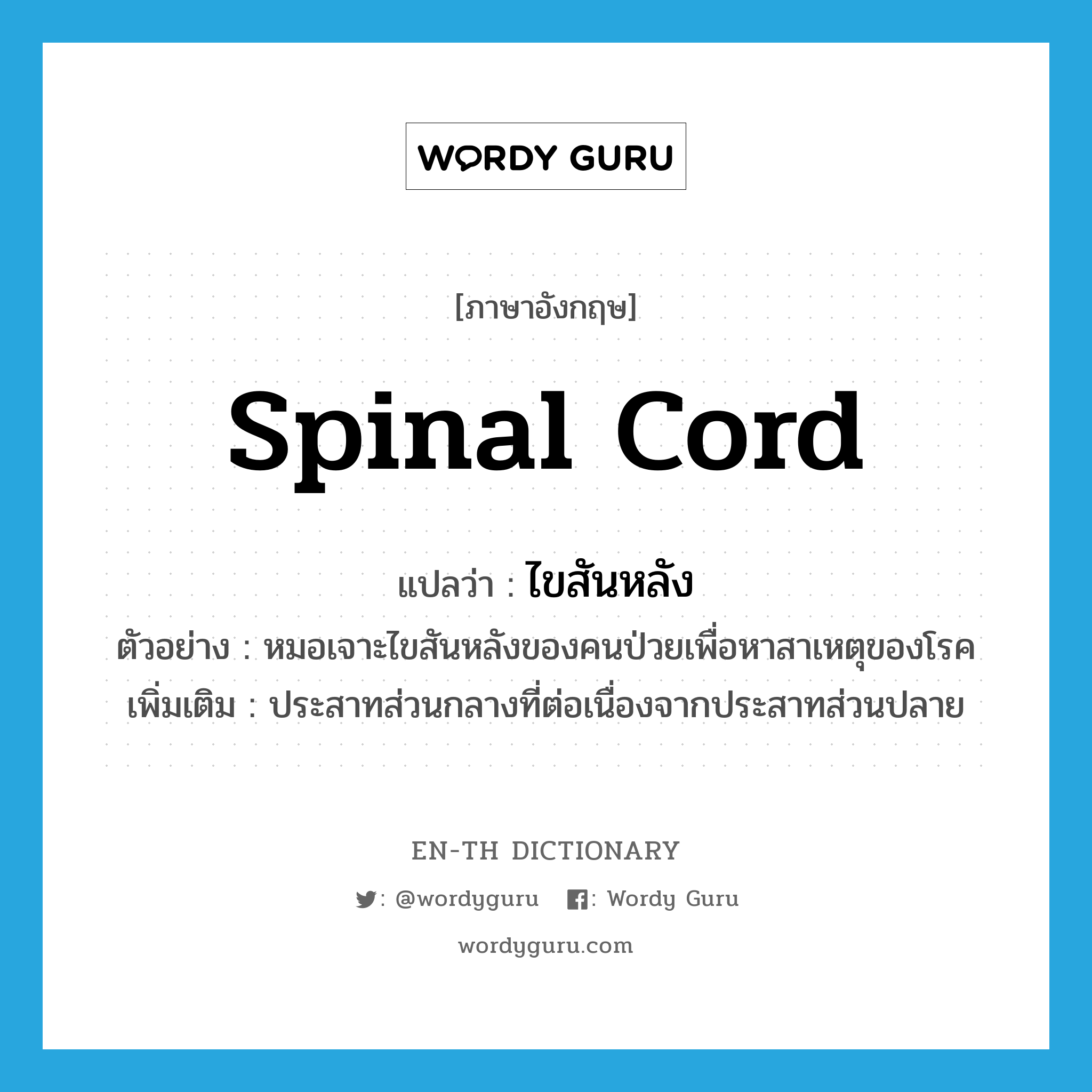 ไขสันหลัง ภาษาอังกฤษ?, คำศัพท์ภาษาอังกฤษ ไขสันหลัง แปลว่า spinal cord ประเภท N ตัวอย่าง หมอเจาะไขสันหลังของคนป่วยเพื่อหาสาเหตุของโรค เพิ่มเติม ประสาทส่วนกลางที่ต่อเนื่องจากประสาทส่วนปลาย หมวด N