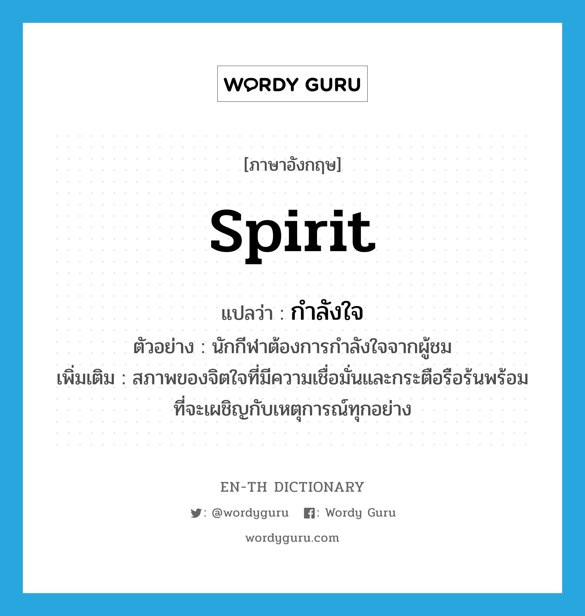 spirit แปลว่า?, คำศัพท์ภาษาอังกฤษ spirit แปลว่า กำลังใจ ประเภท N ตัวอย่าง นักกีฬาต้องการกำลังใจจากผู้ชม เพิ่มเติม สภาพของจิตใจที่มีความเชื่อมั่นและกระตือรือร้นพร้อมที่จะเผชิญกับเหตุการณ์ทุกอย่าง หมวด N