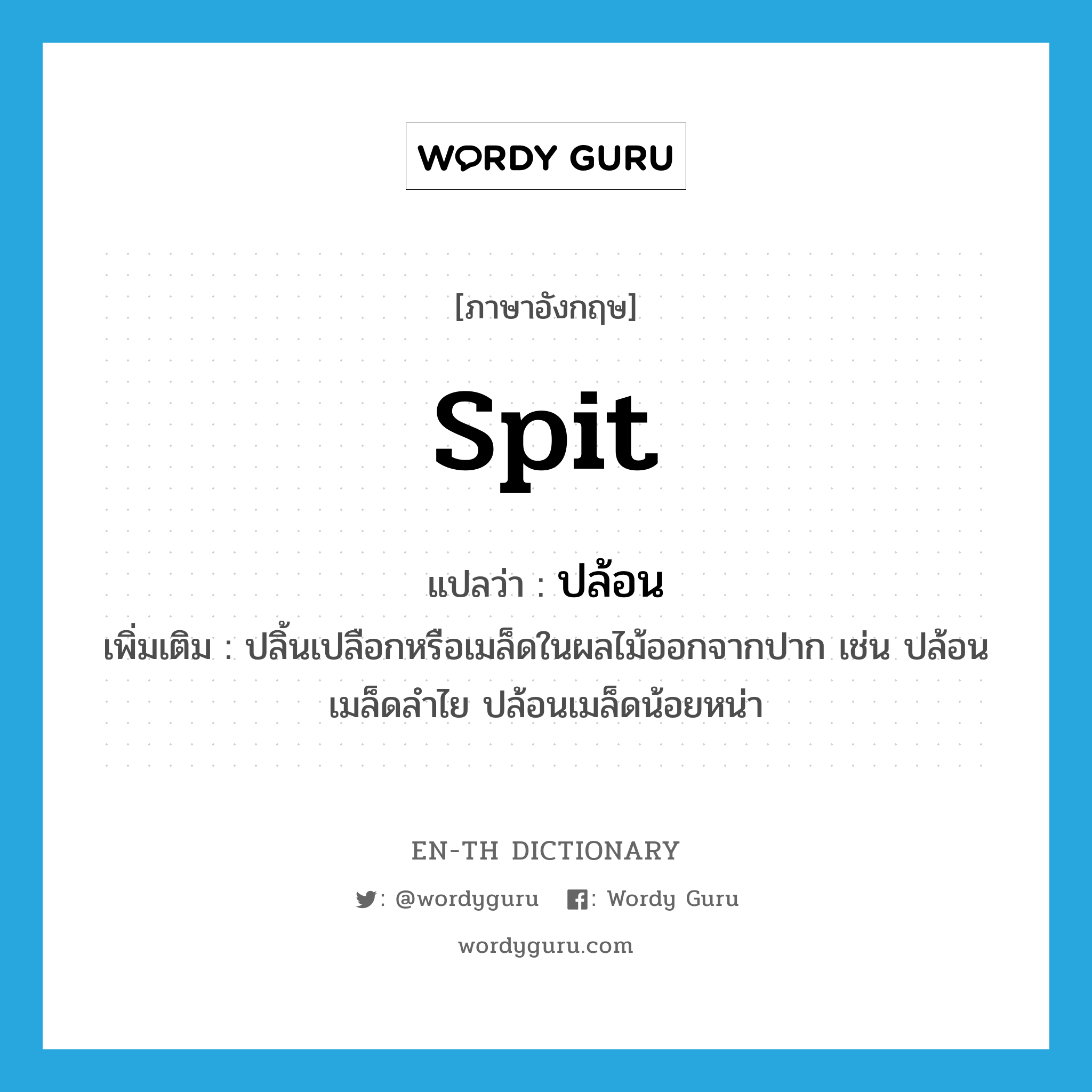 spit แปลว่า?, คำศัพท์ภาษาอังกฤษ spit แปลว่า ปล้อน ประเภท V เพิ่มเติม ปลิ้นเปลือกหรือเมล็ดในผลไม้ออกจากปาก เช่น ปล้อนเมล็ดลำไย ปล้อนเมล็ดน้อยหน่า หมวด V