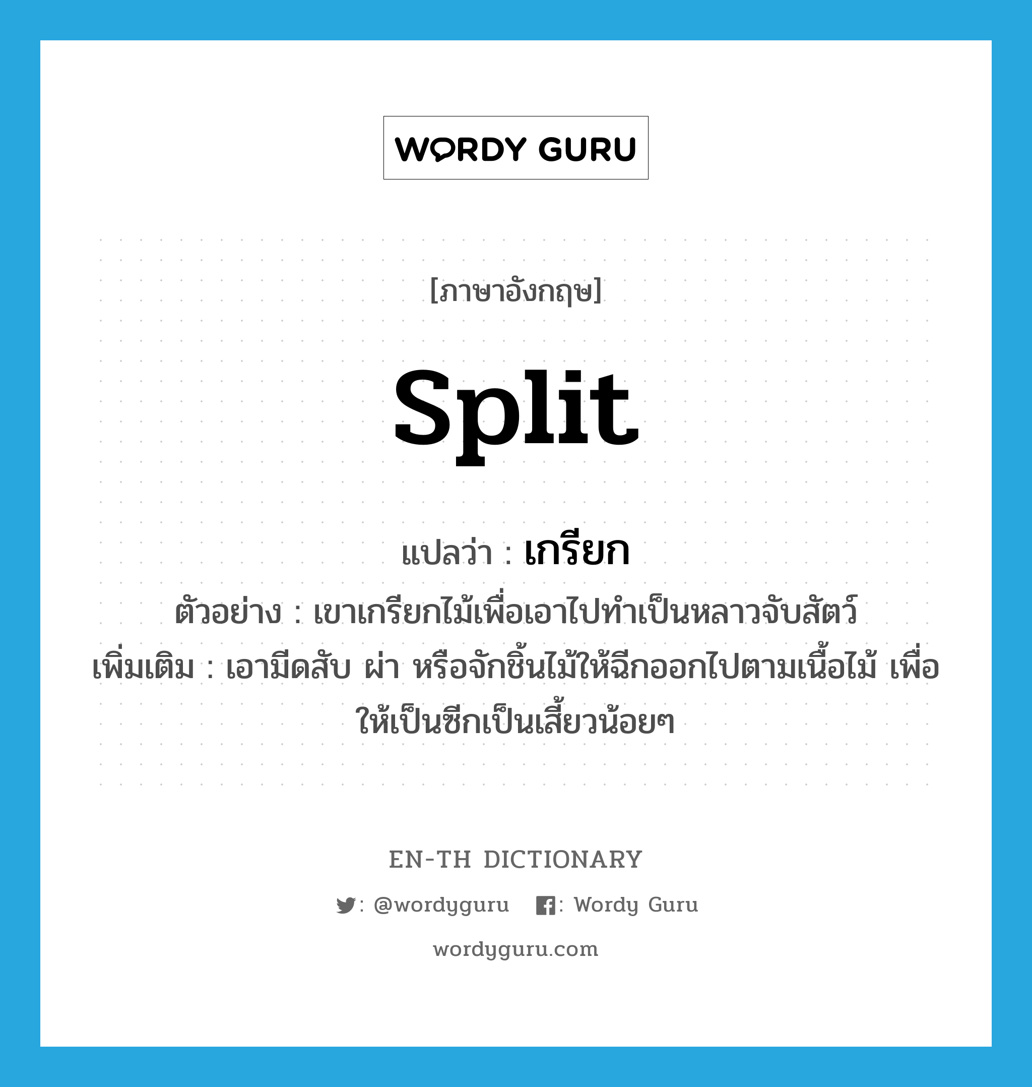 เกรียก ภาษาอังกฤษ?, คำศัพท์ภาษาอังกฤษ เกรียก แปลว่า split ประเภท V ตัวอย่าง เขาเกรียกไม้เพื่อเอาไปทำเป็นหลาวจับสัตว์ เพิ่มเติม เอามีดสับ ผ่า หรือจักชิ้นไม้ให้ฉีกออกไปตามเนื้อไม้ เพื่อให้เป็นซีกเป็นเสี้ยวน้อยๆ หมวด V