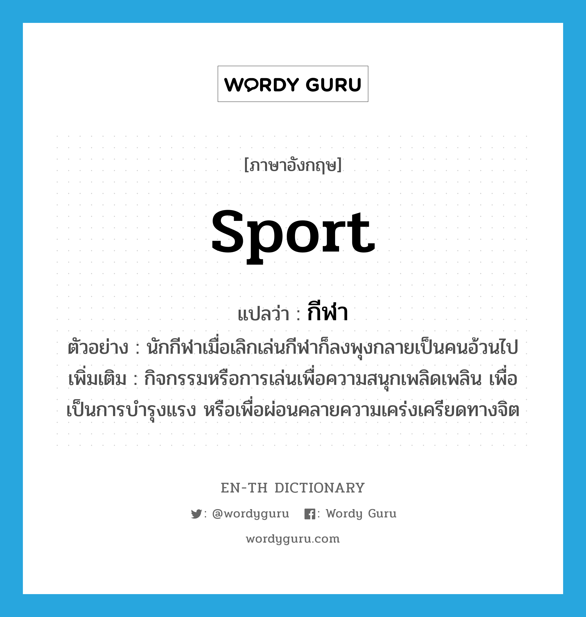 sport แปลว่า?, คำศัพท์ภาษาอังกฤษ sport แปลว่า กีฬา ประเภท N ตัวอย่าง นักกีฬาเมื่อเลิกเล่นกีฬาก็ลงพุงกลายเป็นคนอ้วนไป เพิ่มเติม กิจกรรมหรือการเล่นเพื่อความสนุกเพลิดเพลิน เพื่อเป็นการบำรุงแรง หรือเพื่อผ่อนคลายความเคร่งเครียดทางจิต หมวด N