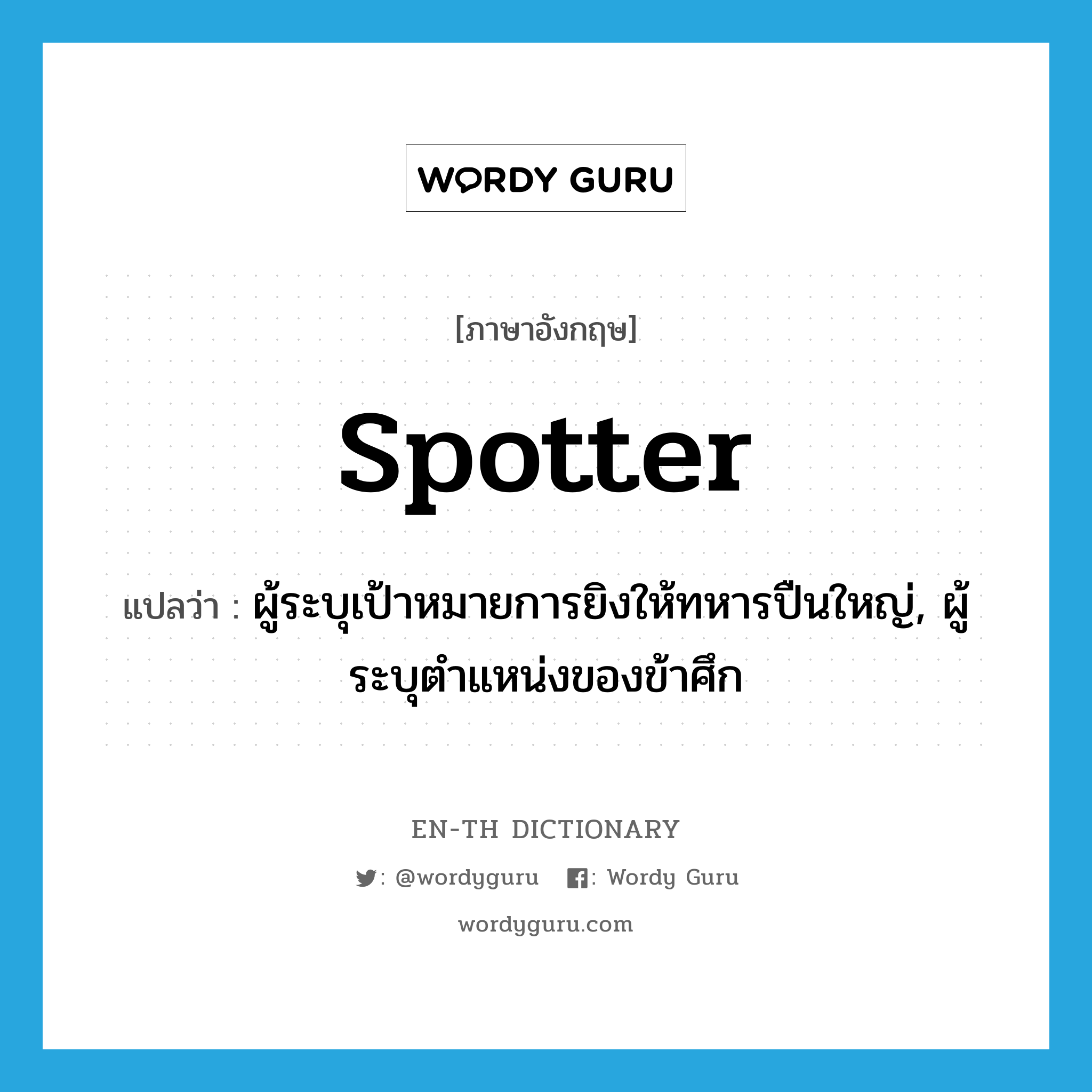 spotter แปลว่า?, คำศัพท์ภาษาอังกฤษ spotter แปลว่า ผู้ระบุเป้าหมายการยิงให้ทหารปืนใหญ่, ผู้ระบุตำแหน่งของข้าศึก ประเภท N หมวด N