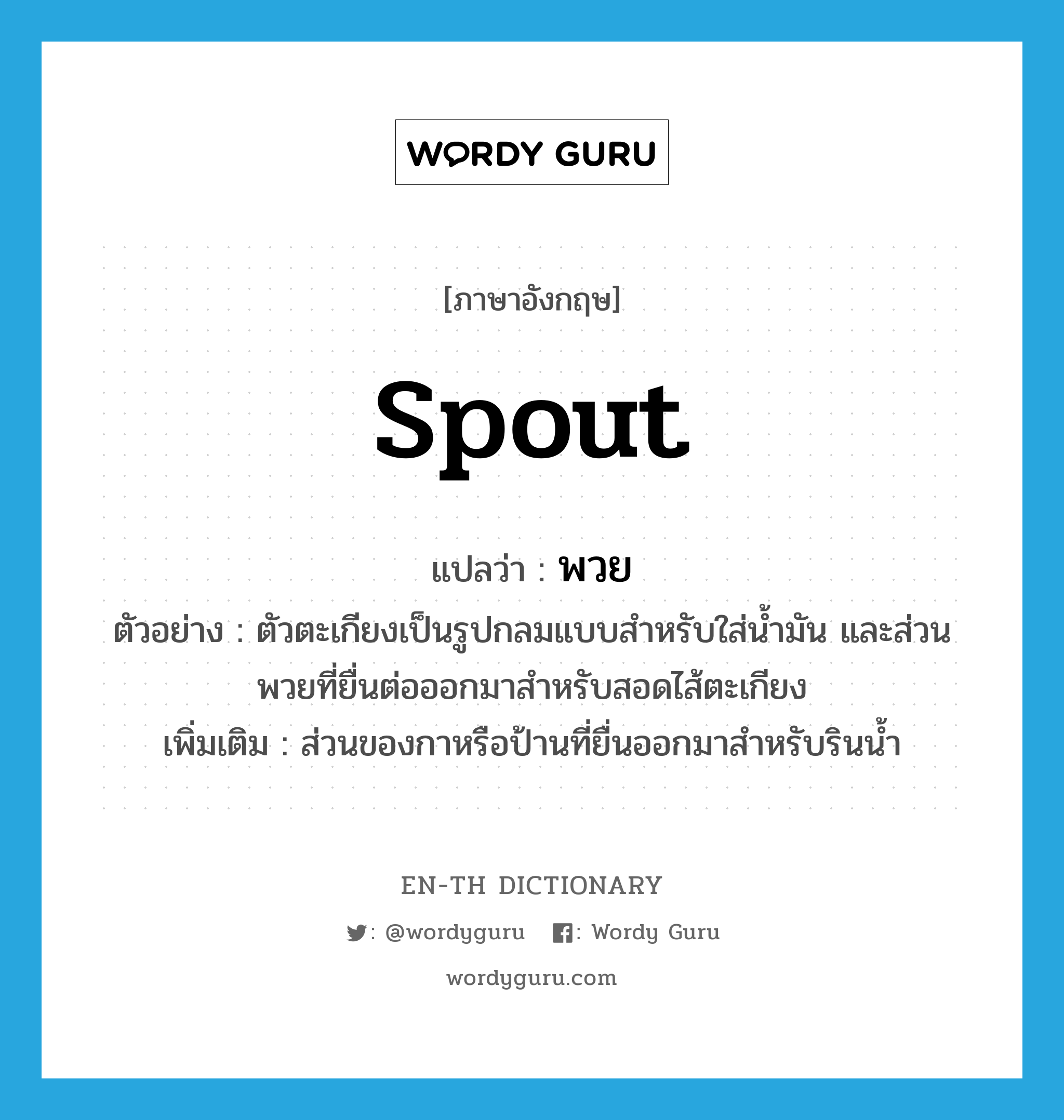 spout แปลว่า?, คำศัพท์ภาษาอังกฤษ spout แปลว่า พวย ประเภท N ตัวอย่าง ตัวตะเกียงเป็นรูปกลมแบบสำหรับใส่น้ำมัน และส่วนพวยที่ยื่นต่อออกมาสำหรับสอดไส้ตะเกียง เพิ่มเติม ส่วนของกาหรือป้านที่ยื่นออกมาสำหรับรินน้ำ หมวด N