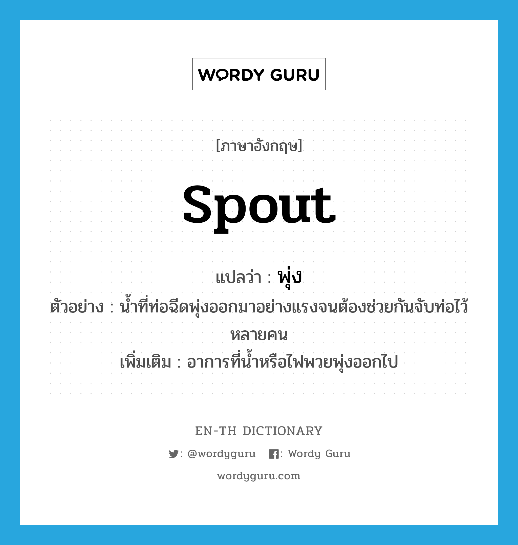 spout แปลว่า?, คำศัพท์ภาษาอังกฤษ spout แปลว่า พุ่ง ประเภท V ตัวอย่าง น้ำที่ท่อฉีดพุ่งออกมาอย่างแรงจนต้องช่วยกันจับท่อไว้หลายคน เพิ่มเติม อาการที่น้ำหรือไฟพวยพุ่งออกไป หมวด V