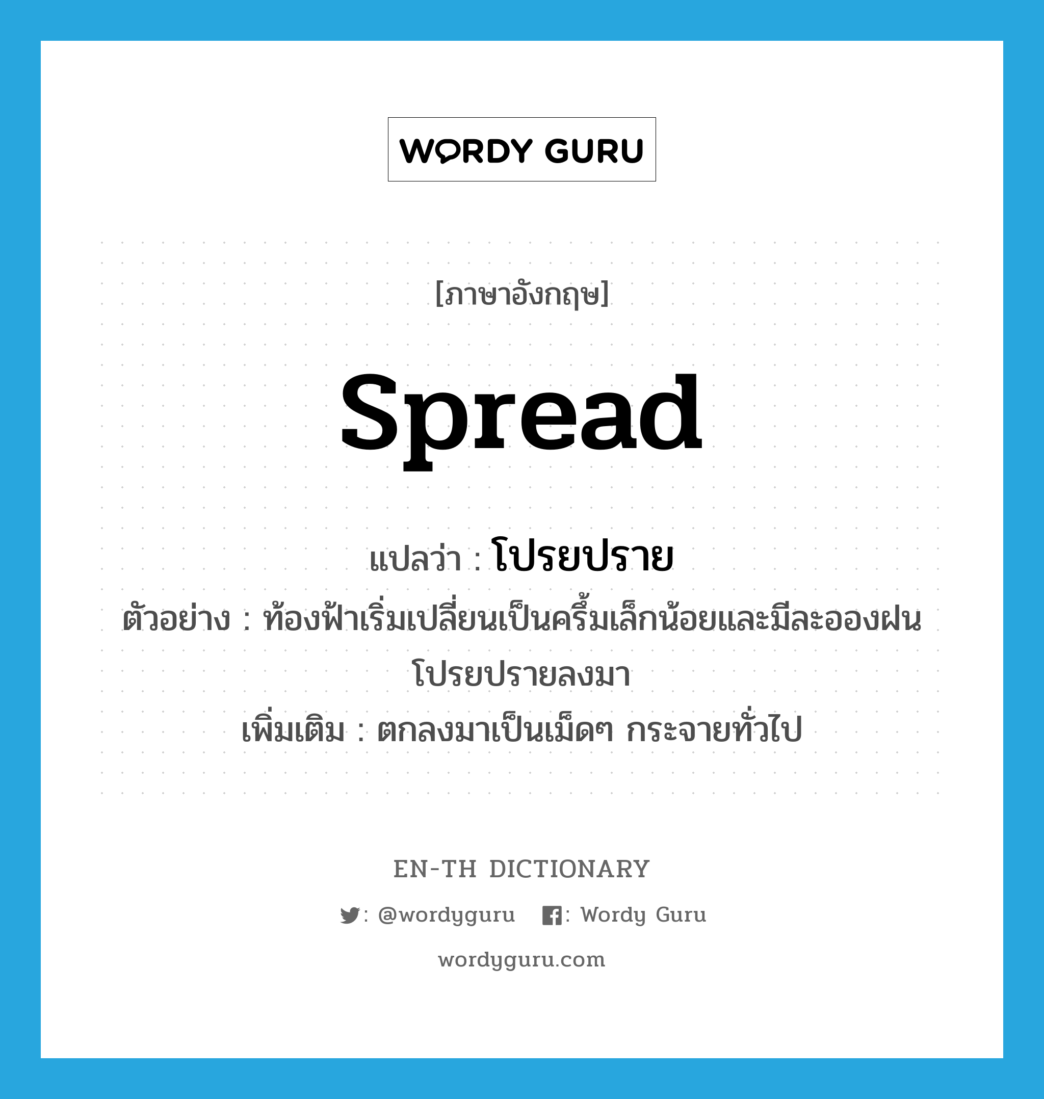 spread แปลว่า?, คำศัพท์ภาษาอังกฤษ spread แปลว่า โปรยปราย ประเภท V ตัวอย่าง ท้องฟ้าเริ่มเปลี่ยนเป็นครึ้มเล็กน้อยและมีละอองฝนโปรยปรายลงมา เพิ่มเติม ตกลงมาเป็นเม็ดๆ กระจายทั่วไป หมวด V