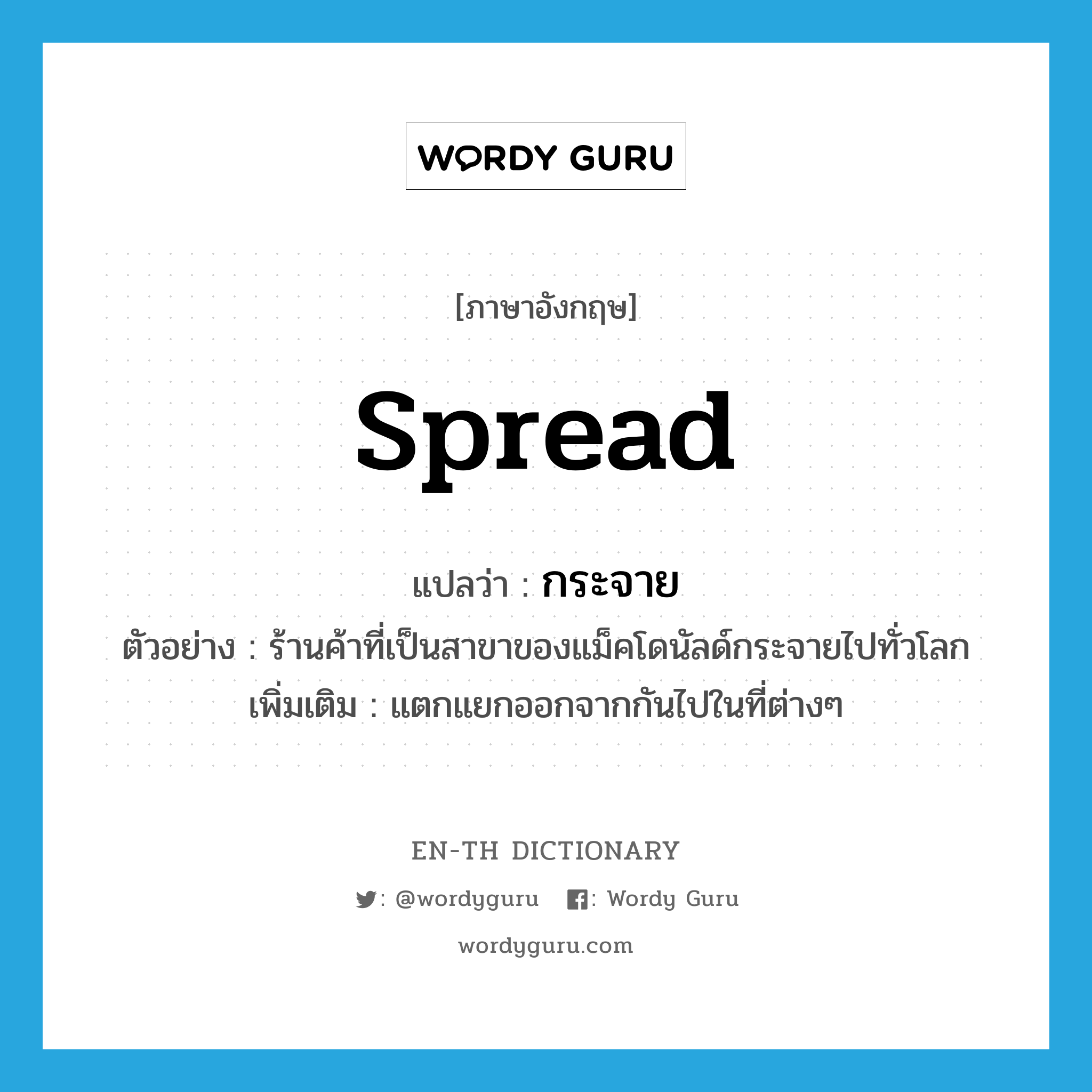 spread แปลว่า?, คำศัพท์ภาษาอังกฤษ spread แปลว่า กระจาย ประเภท V ตัวอย่าง ร้านค้าที่เป็นสาขาของแม็คโดนัลด์กระจายไปทั่วโลก เพิ่มเติม แตกแยกออกจากกันไปในที่ต่างๆ หมวด V