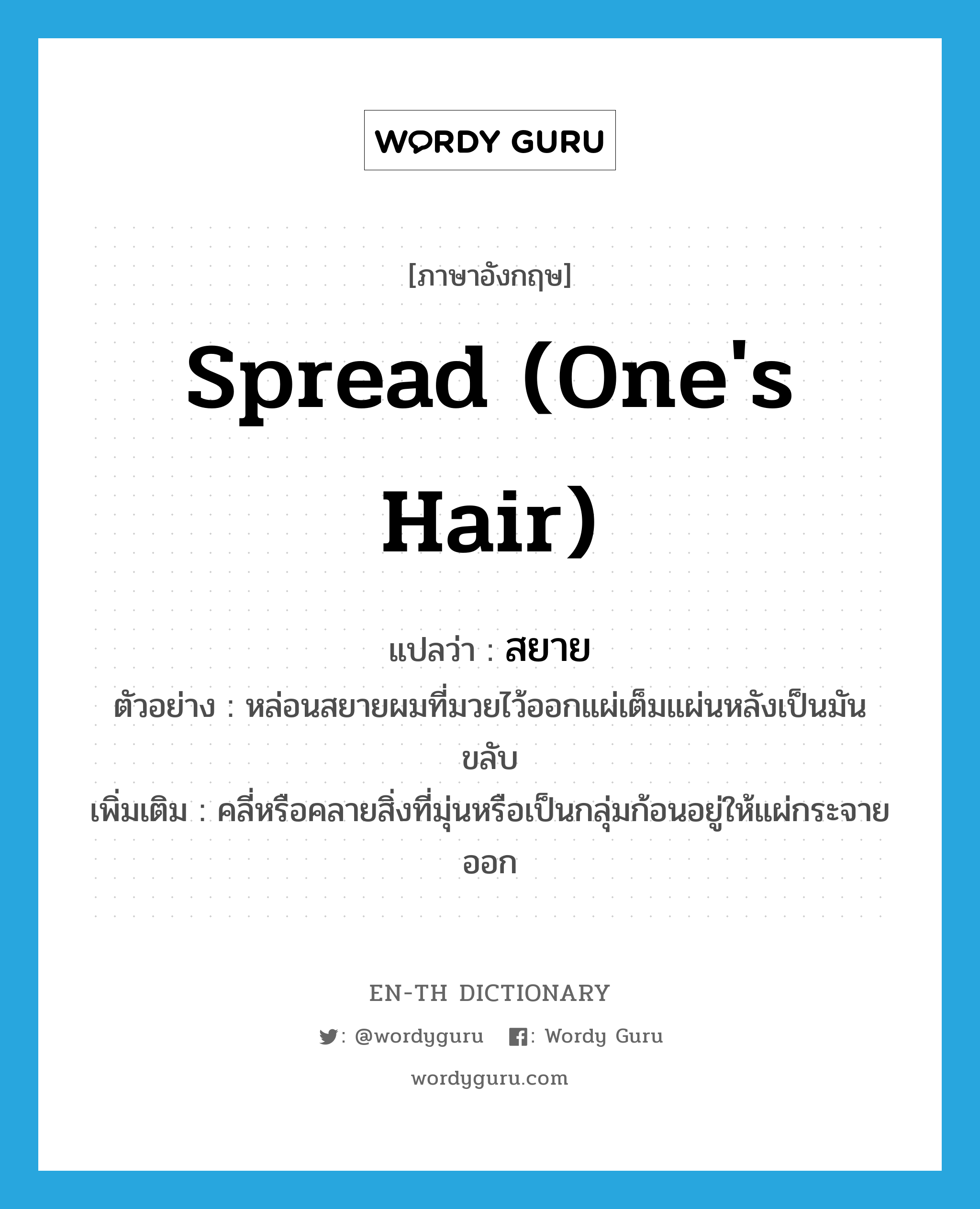 spread (one&#39;s hair) แปลว่า?, คำศัพท์ภาษาอังกฤษ spread (one&#39;s hair) แปลว่า สยาย ประเภท V ตัวอย่าง หล่อนสยายผมที่มวยไว้ออกแผ่เต็มแผ่นหลังเป็นมันขลับ เพิ่มเติม คลี่หรือคลายสิ่งที่มุ่นหรือเป็นกลุ่มก้อนอยู่ให้แผ่กระจายออก หมวด V