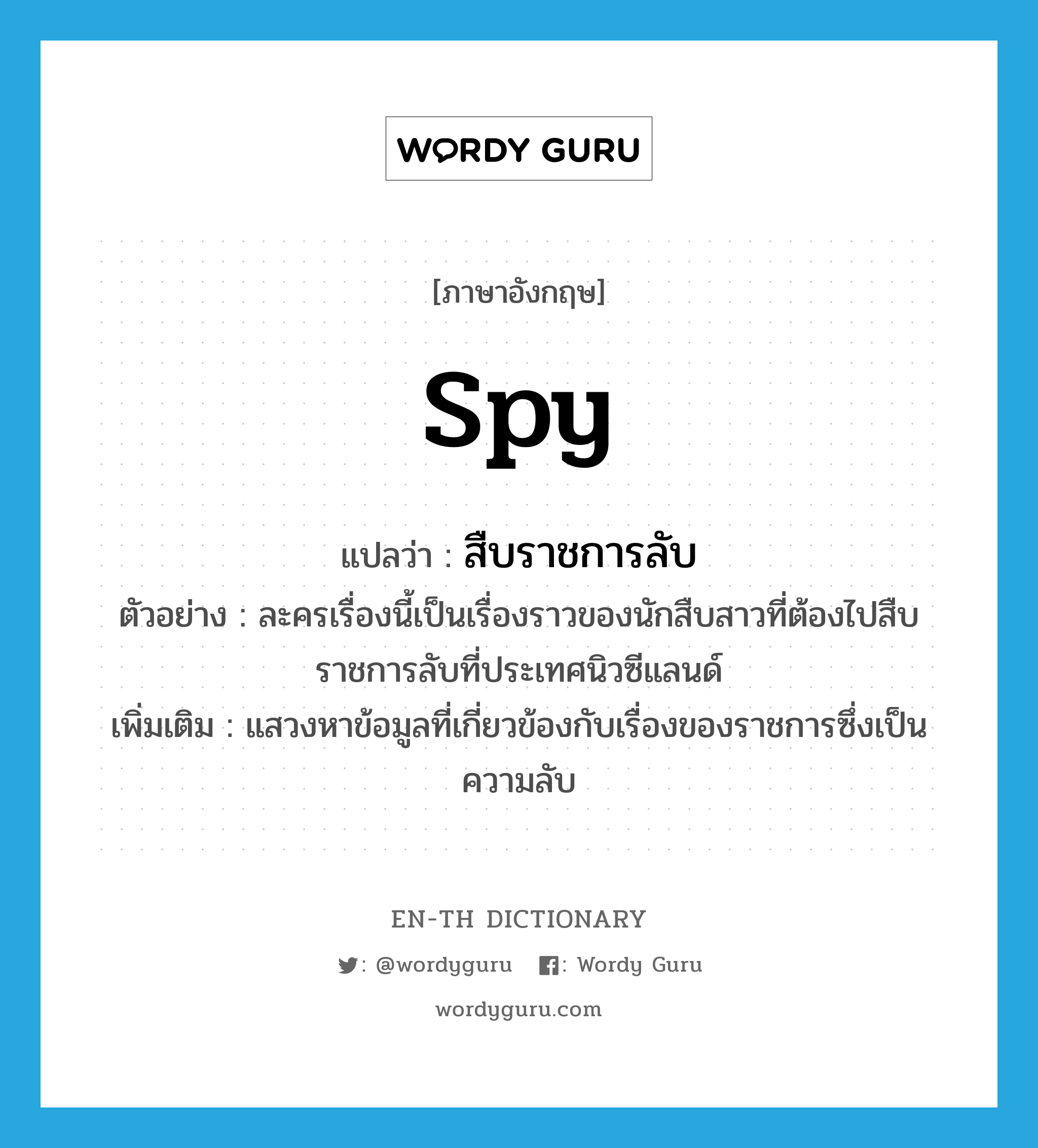 spy แปลว่า?, คำศัพท์ภาษาอังกฤษ spy แปลว่า สืบราชการลับ ประเภท V ตัวอย่าง ละครเรื่องนี้เป็นเรื่องราวของนักสืบสาวที่ต้องไปสืบราชการลับที่ประเทศนิวซีแลนด์ เพิ่มเติม แสวงหาข้อมูลที่เกี่ยวข้องกับเรื่องของราชการซึ่งเป็นความลับ หมวด V