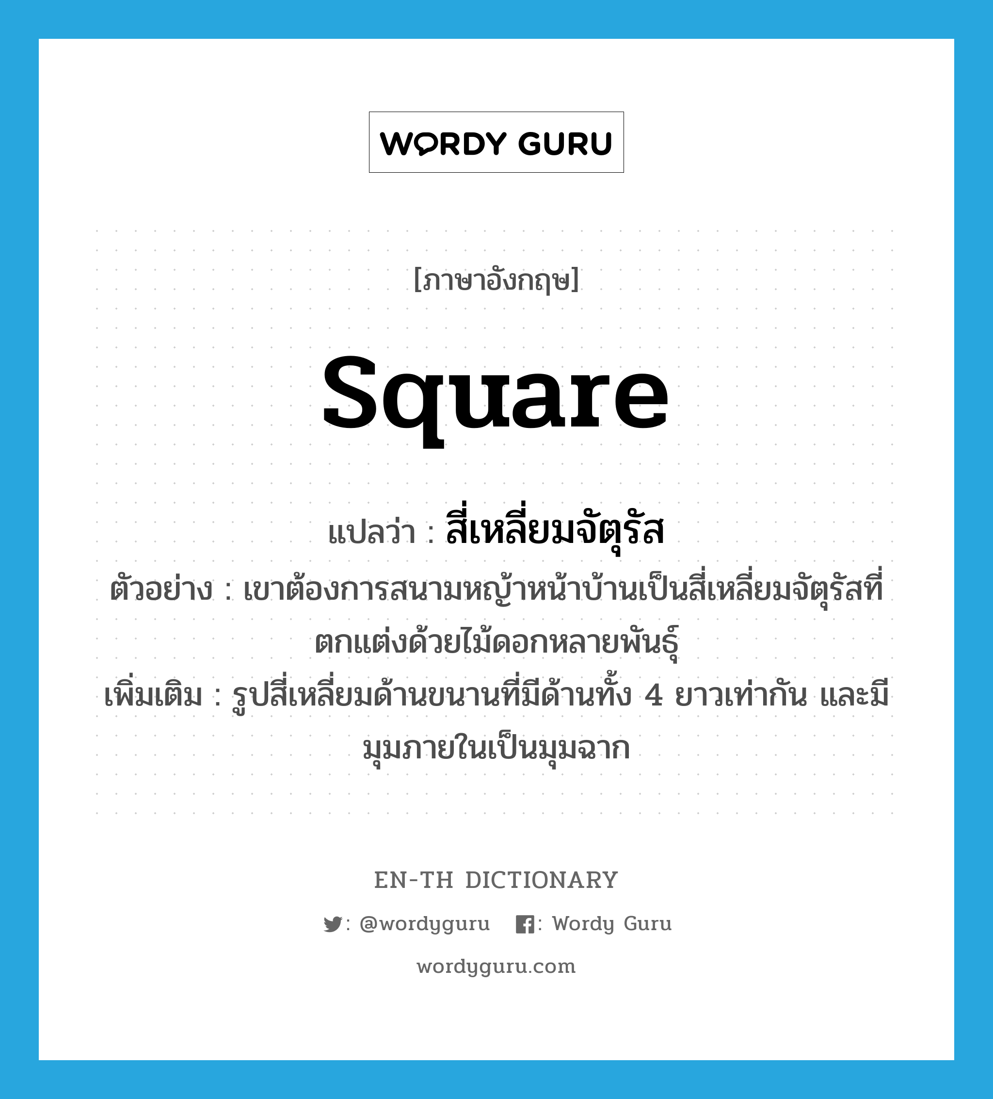 square แปลว่า?, คำศัพท์ภาษาอังกฤษ square แปลว่า สี่เหลี่ยมจัตุรัส ประเภท N ตัวอย่าง เขาต้องการสนามหญ้าหน้าบ้านเป็นสี่เหลี่ยมจัตุรัสที่ตกแต่งด้วยไม้ดอกหลายพันธุ์ เพิ่มเติม รูปสี่เหลี่ยมด้านขนานที่มีด้านทั้ง 4 ยาวเท่ากัน และมีมุมภายในเป็นมุมฉาก หมวด N