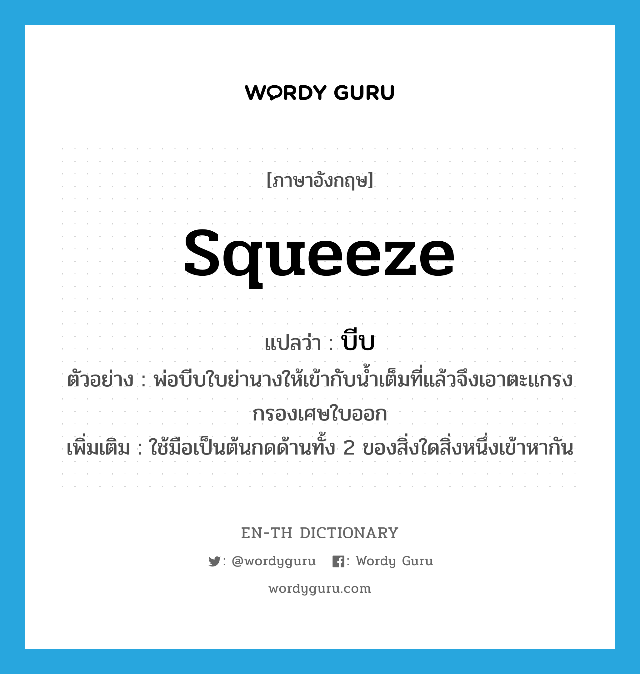 squeeze แปลว่า?, คำศัพท์ภาษาอังกฤษ squeeze แปลว่า บีบ ประเภท V ตัวอย่าง พ่อบีบใบย่านางให้เข้ากับน้ำเต็มที่แล้วจึงเอาตะแกรงกรองเศษใบออก เพิ่มเติม ใช้มือเป็นต้นกดด้านทั้ง 2 ของสิ่งใดสิ่งหนึ่งเข้าหากัน หมวด V