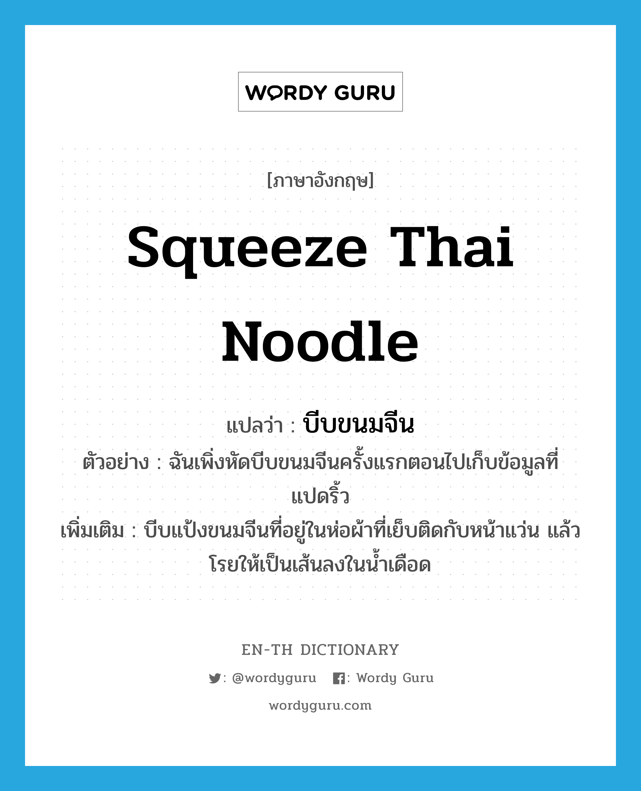 บีบขนมจีน ภาษาอังกฤษ?, คำศัพท์ภาษาอังกฤษ บีบขนมจีน แปลว่า squeeze Thai noodle ประเภท V ตัวอย่าง ฉันเพิ่งหัดบีบขนมจีนครั้งแรกตอนไปเก็บข้อมูลที่แปดริ้ว เพิ่มเติม บีบแป้งขนมจีนที่อยู่ในห่อผ้าที่เย็บติดกับหน้าแว่น แล้วโรยให้เป็นเส้นลงในน้ำเดือด หมวด V