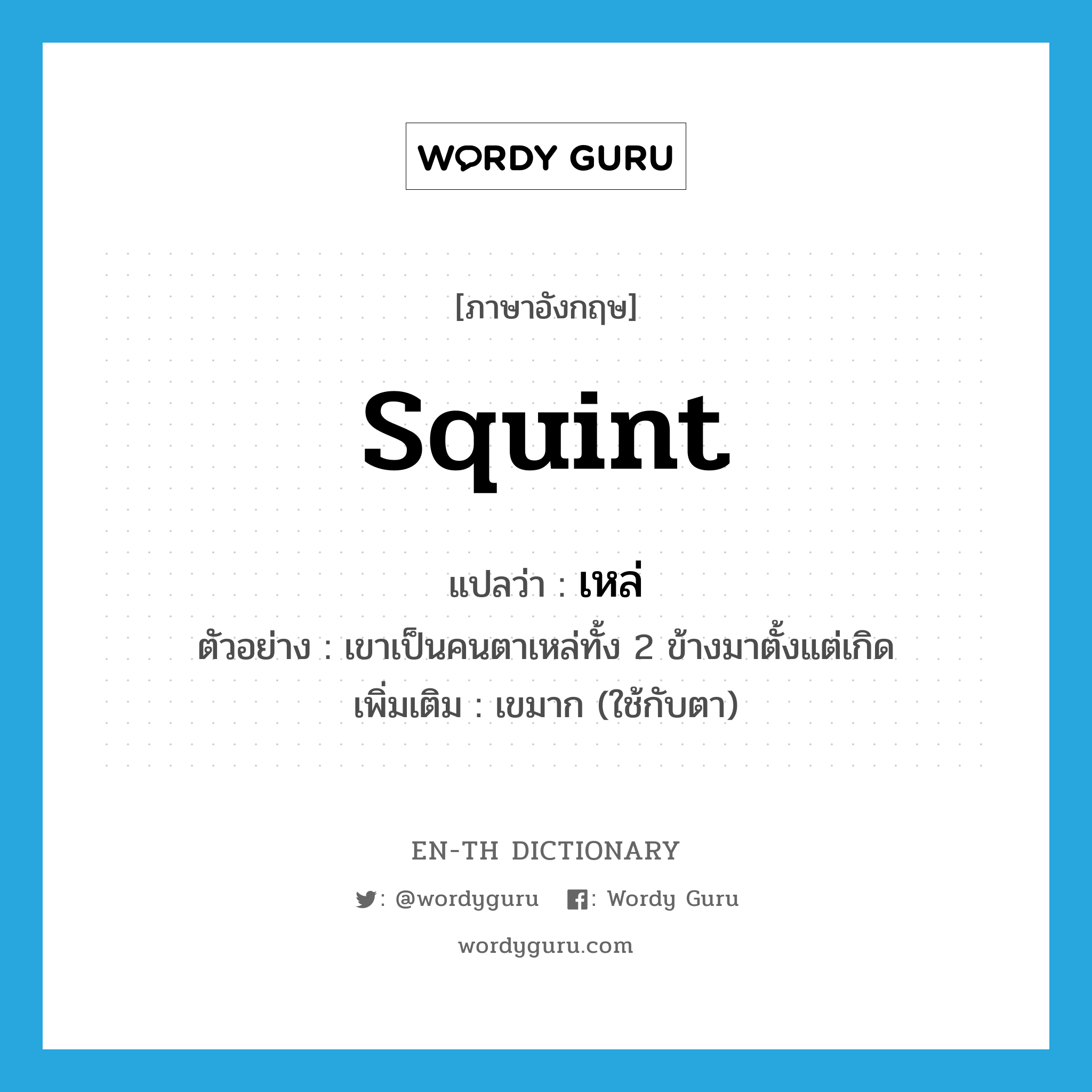 squint แปลว่า?, คำศัพท์ภาษาอังกฤษ squint แปลว่า เหล่ ประเภท ADJ ตัวอย่าง เขาเป็นคนตาเหล่ทั้ง 2 ข้างมาตั้งแต่เกิด เพิ่มเติม เขมาก (ใช้กับตา) หมวด ADJ