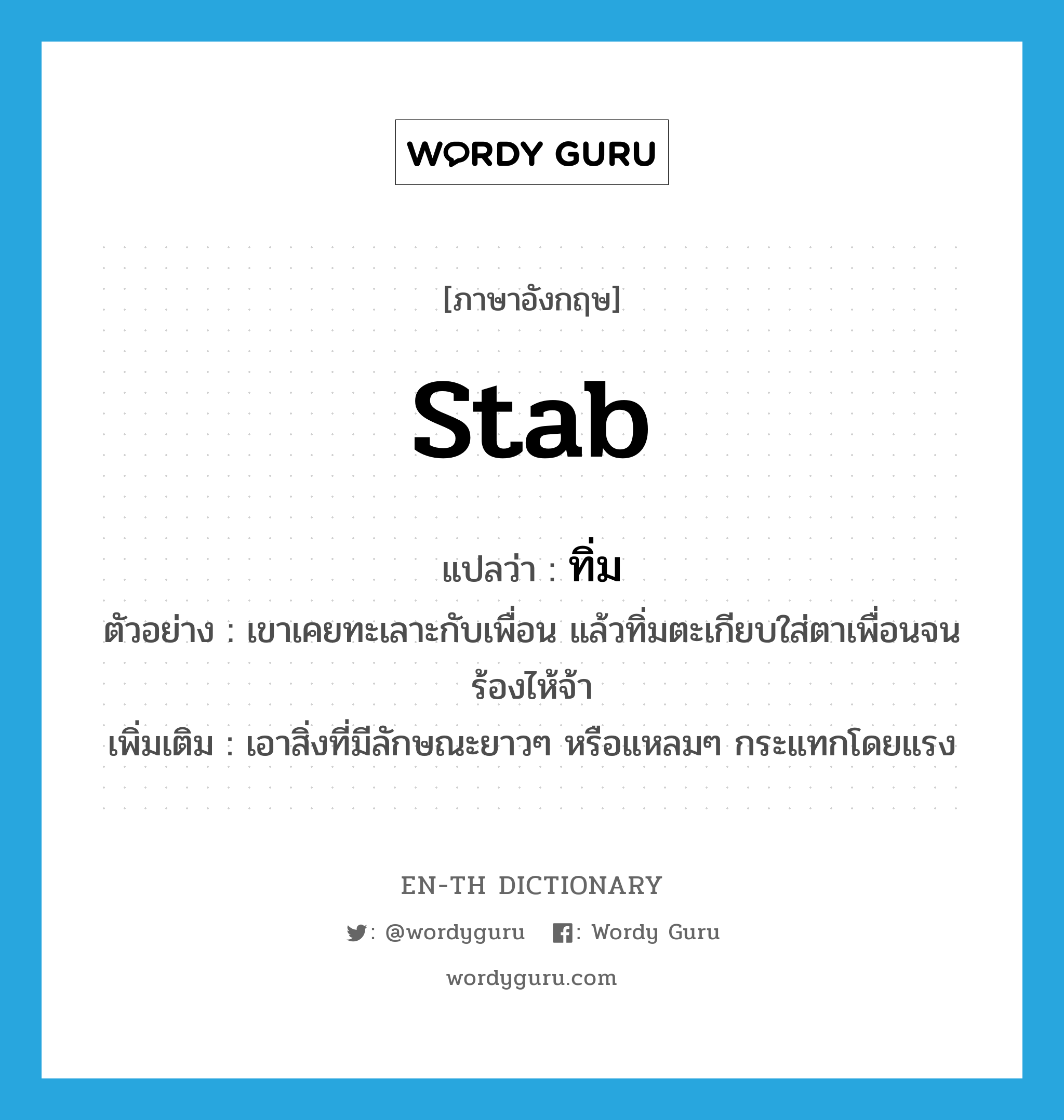 stab แปลว่า?, คำศัพท์ภาษาอังกฤษ stab แปลว่า ทิ่ม ประเภท V ตัวอย่าง เขาเคยทะเลาะกับเพื่อน แล้วทิ่มตะเกียบใส่ตาเพื่อนจนร้องไห้จ้า เพิ่มเติม เอาสิ่งที่มีลักษณะยาวๆ หรือแหลมๆ กระแทกโดยแรง หมวด V